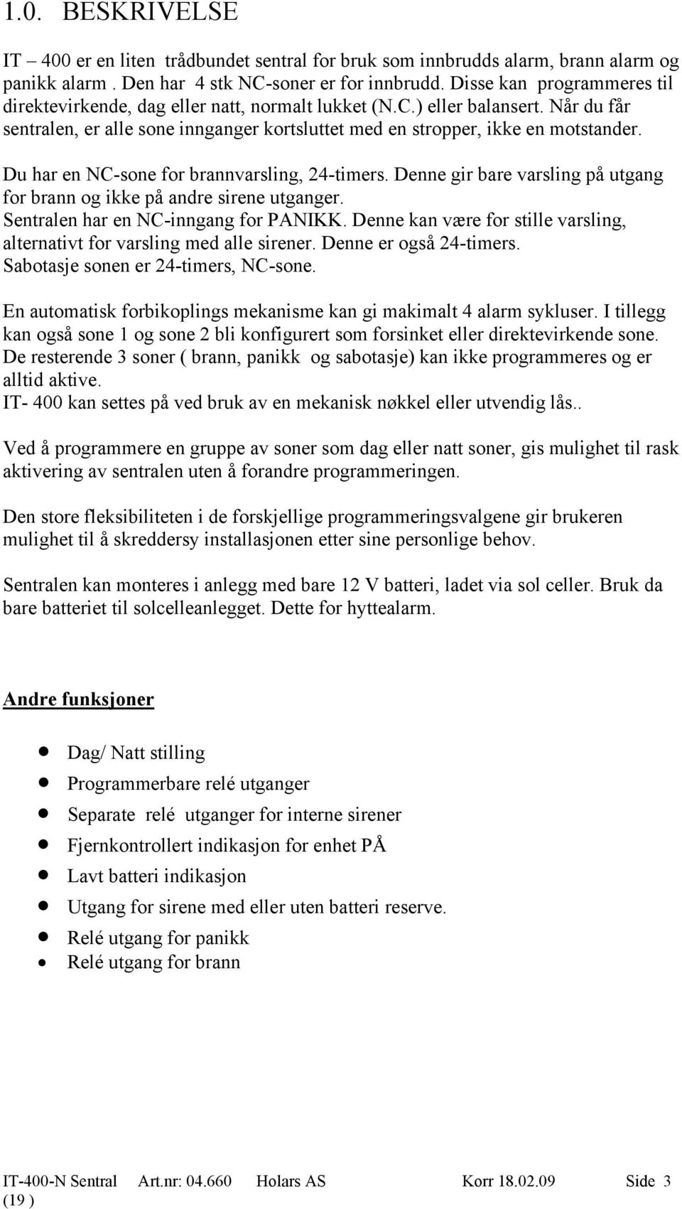 Du har en NC-sone for brannvarsling, 24-timers. Denne gir bare varsling på utgang for brann og ikke på andre sirene utganger. Sentralen har en NC-inngang for PANIKK.