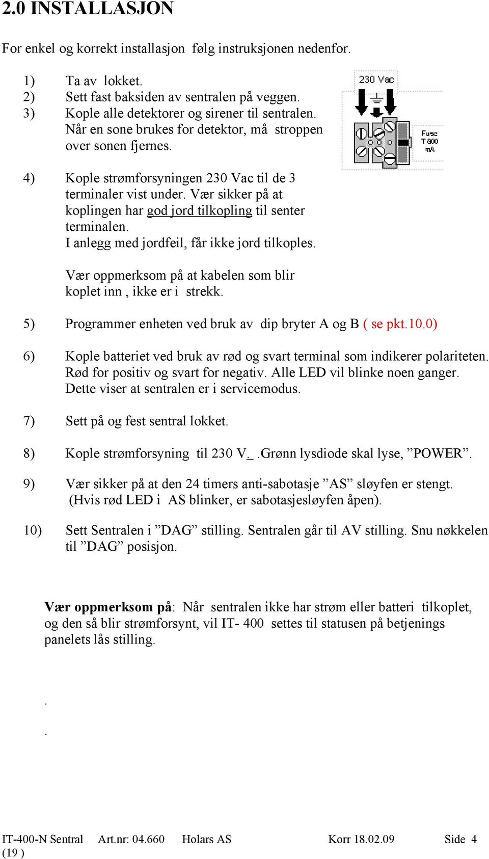 Vær sikker på at koplingen har god jord tilkopling til senter terminalen. I anlegg med jordfeil, får ikke jord tilkoples. Vær oppmerksom på at kabelen som blir koplet inn, ikke er i strekk.