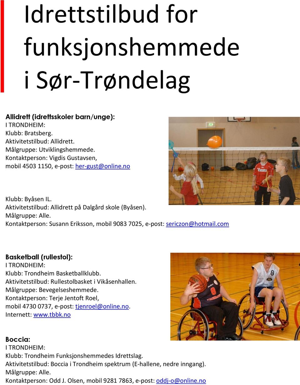 Kontaktperson: Susann Eriksson, mobil 9083 7025, e-post: sericzon@hotmail.com Basketball (rullestol): Klubb: Trondheim Basketballklubb. Aktivitetstilbud: Rullestolbasket i Vikåsenhallen.