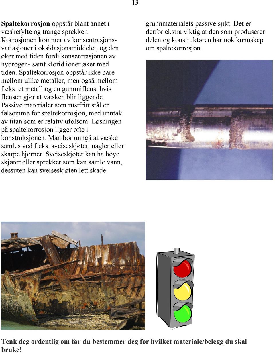 Spaltekorrosjon oppstår ikke bare mellom ulike metaller, men også mellom f.eks. et metall og en gummiflens, hvis flensen gjør at væsken blir liggende.