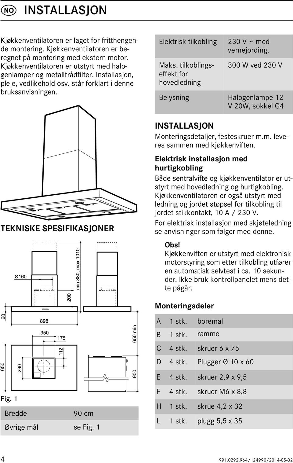 TEKNISKE SPESIFIKASJONER min 880, max 1010 Elektrisk tilkobling Maks. tilkoblingseffekt for hovedledning 230 V ~ med vernejording.