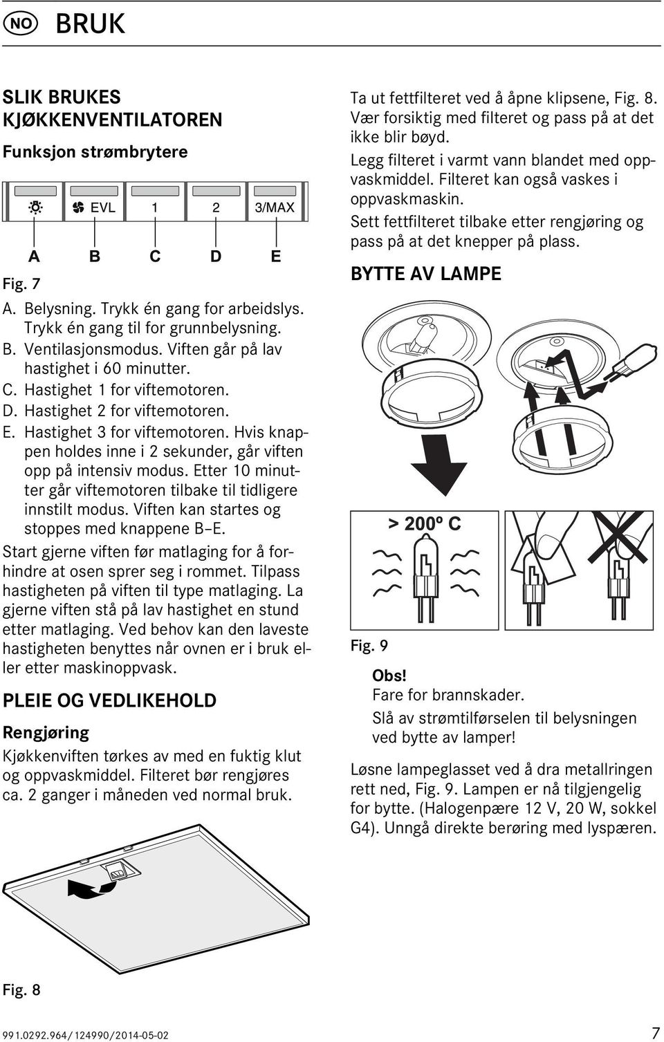 Hvis knappen holdes inne i 2 sekunder, går viften opp på intensiv modus. Etter 10 minutter går viftemotoren tilbake til tidligere innstilt modus. Viften kan startes og stoppes med knappene B E.