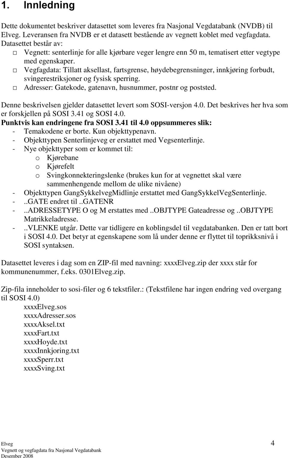 Vegfagdata: Tillatt aksellast, fartsgrense, høydebegrensninger, innkjøring forbudt, svingerestriksjoner og fysisk sperring. Adresser: Gatekode, gatenavn, husnummer, postnr og poststed.