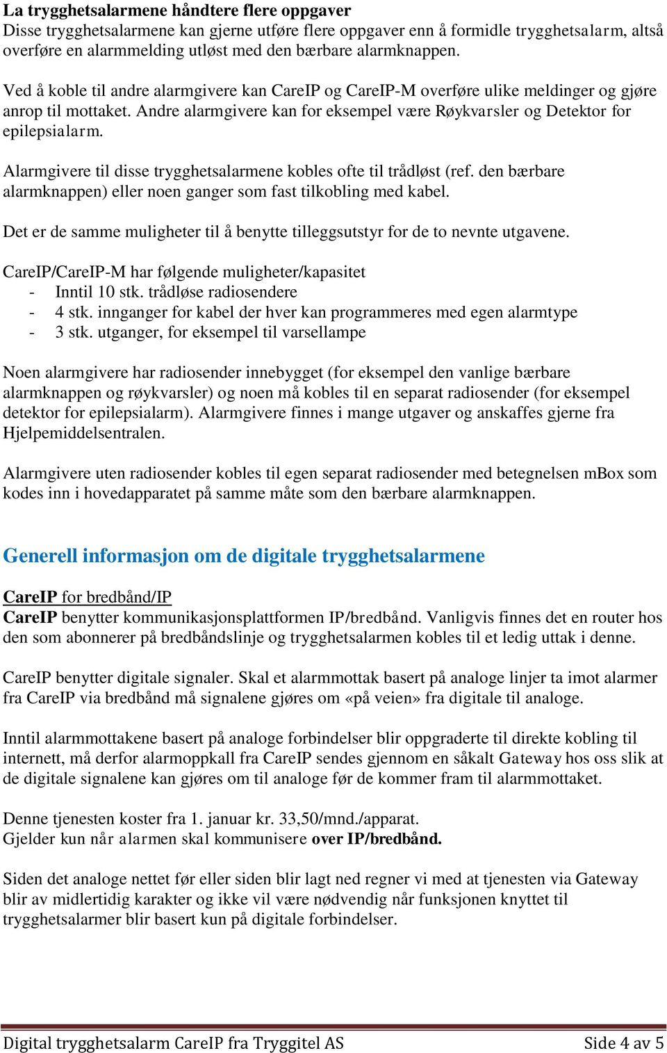 Alarmgivere til disse trygghetsalarmene kobles ofte til trådløst (ref. den bærbare alarmknappen) eller noen ganger som fast tilkobling med kabel.