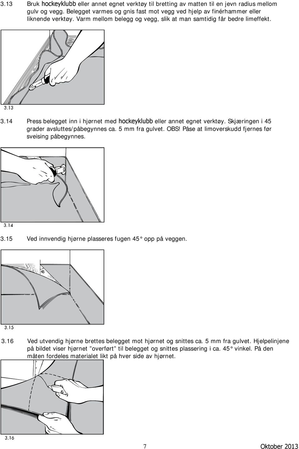 5 mm fra gulvet. OBS! Påse at limoverskudd fjernes før sveising påbegynnes. 3.15 Ved innvendig hjørne plasseres fugen 45 opp på veggen. 3.16 Ved utvendig hjørne brettes belegget mot hjørnet og snittes ca.