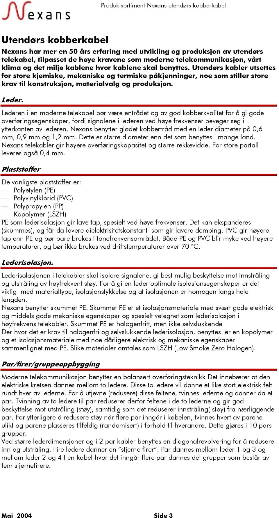 Lederen i en moderne telekabel bør være entrådet og av god kobberkvalitet for å gi gode overføringsegenskaper, fordi signalene i lederen ved høye frekvenser beveger seg i ytterkanten av lederen.