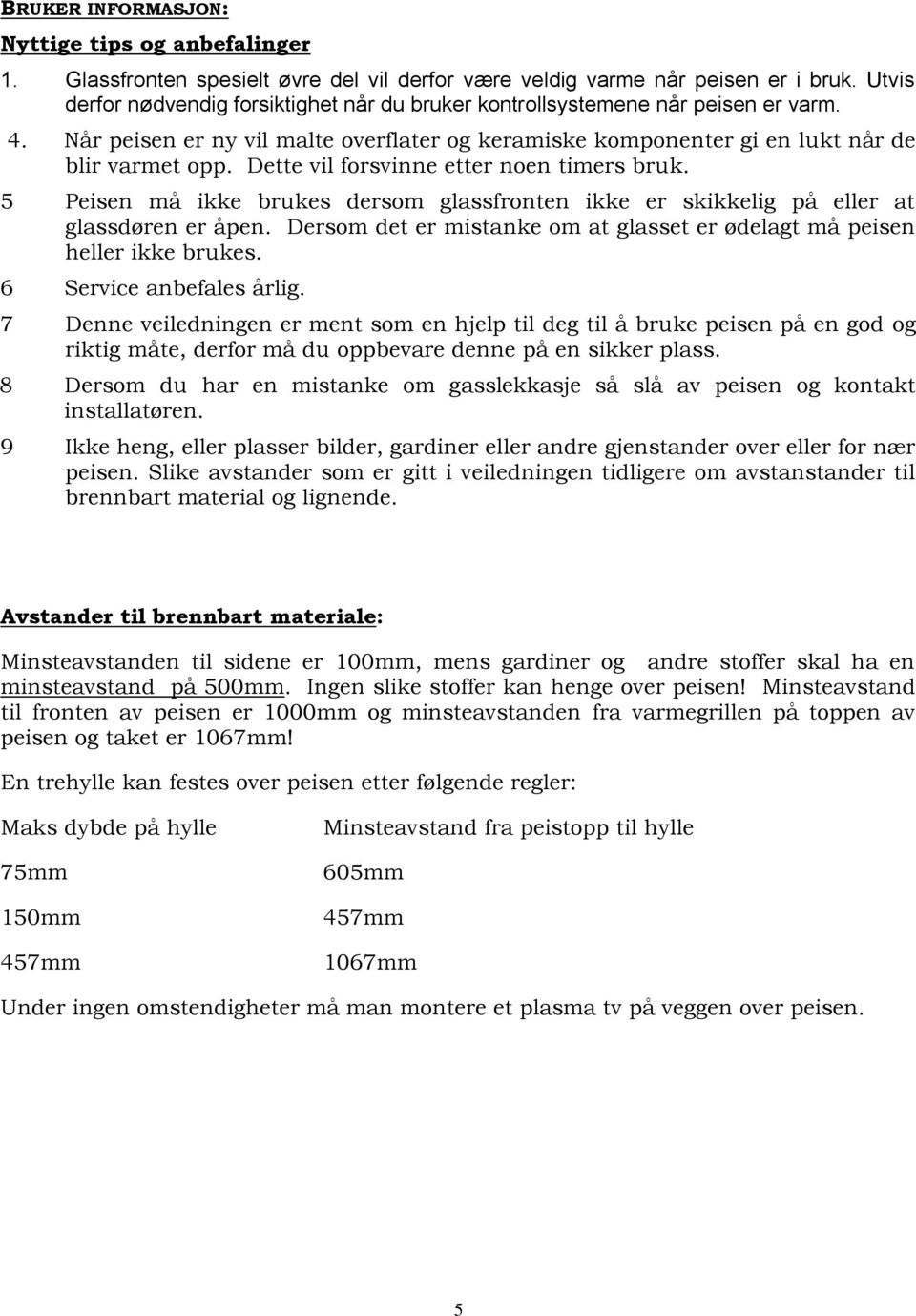 Dette vil forsvinne etter noen timers bruk. 5 Peisen må ikke brukes dersom glassfronten ikke er skikkelig på eller at glassdøren er åpen.