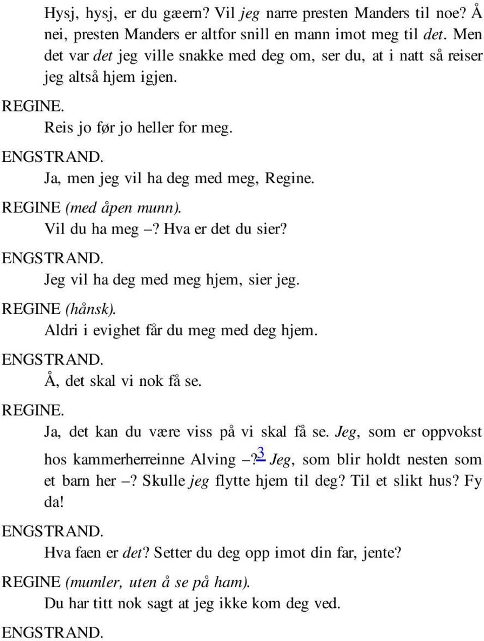 Vil du ha meg? Hva er det du sier? Jeg vil ha deg med meg hjem, sier jeg. REGINE (hånsk). Aldri i evighet får du meg med deg hjem. Å, det skal vi nok få se. Ja, det kan du være viss på vi skal få se.