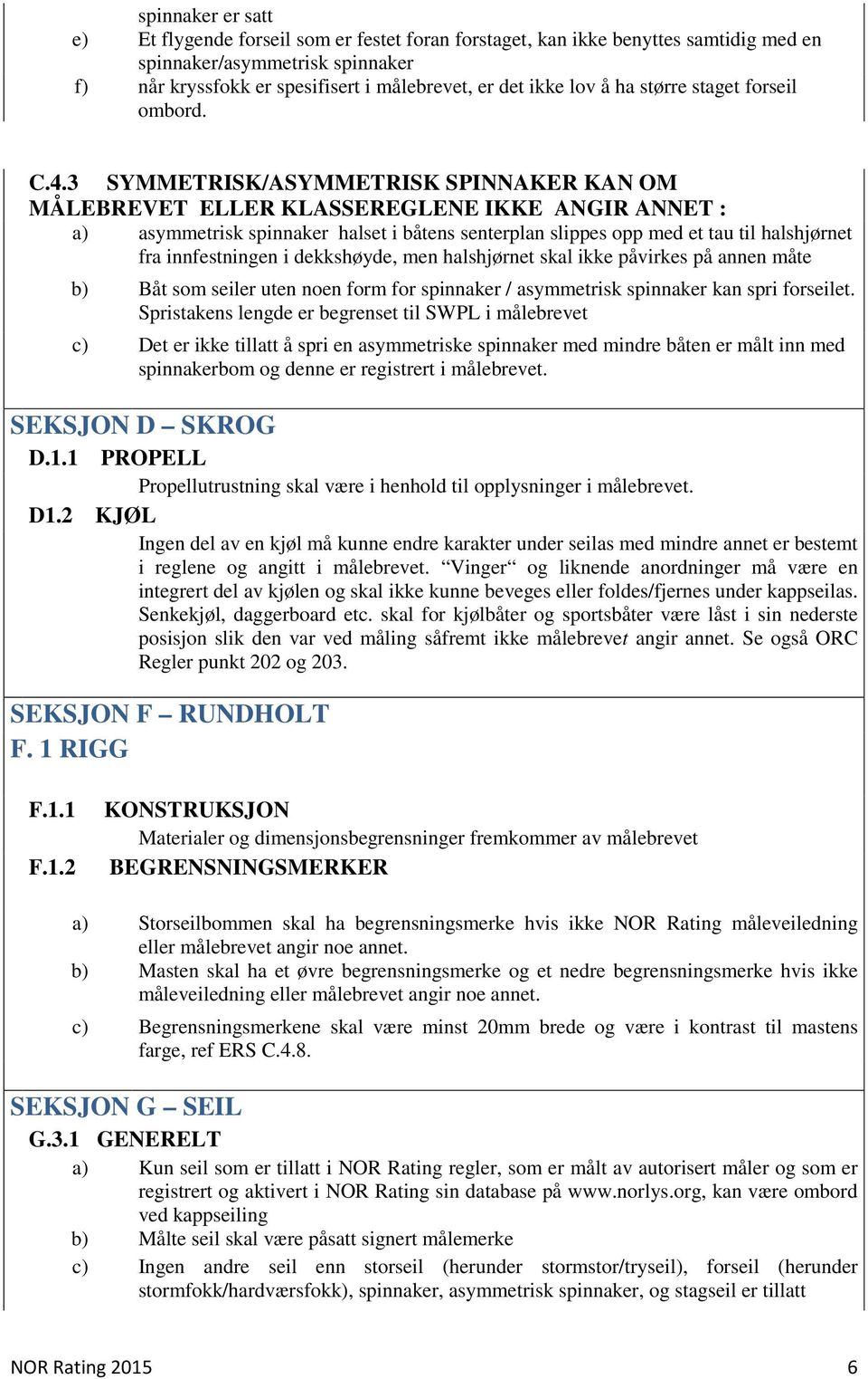 3 SYMMETRISK/ASYMMETRISK SPINNAKER KAN OM MÅLEBREVET ELLER KLASSEREGLENE IKKE ANGIR ANNET : a) asymmetrisk spinnaker halset i båtens senterplan slippes opp med et tau til halshjørnet fra