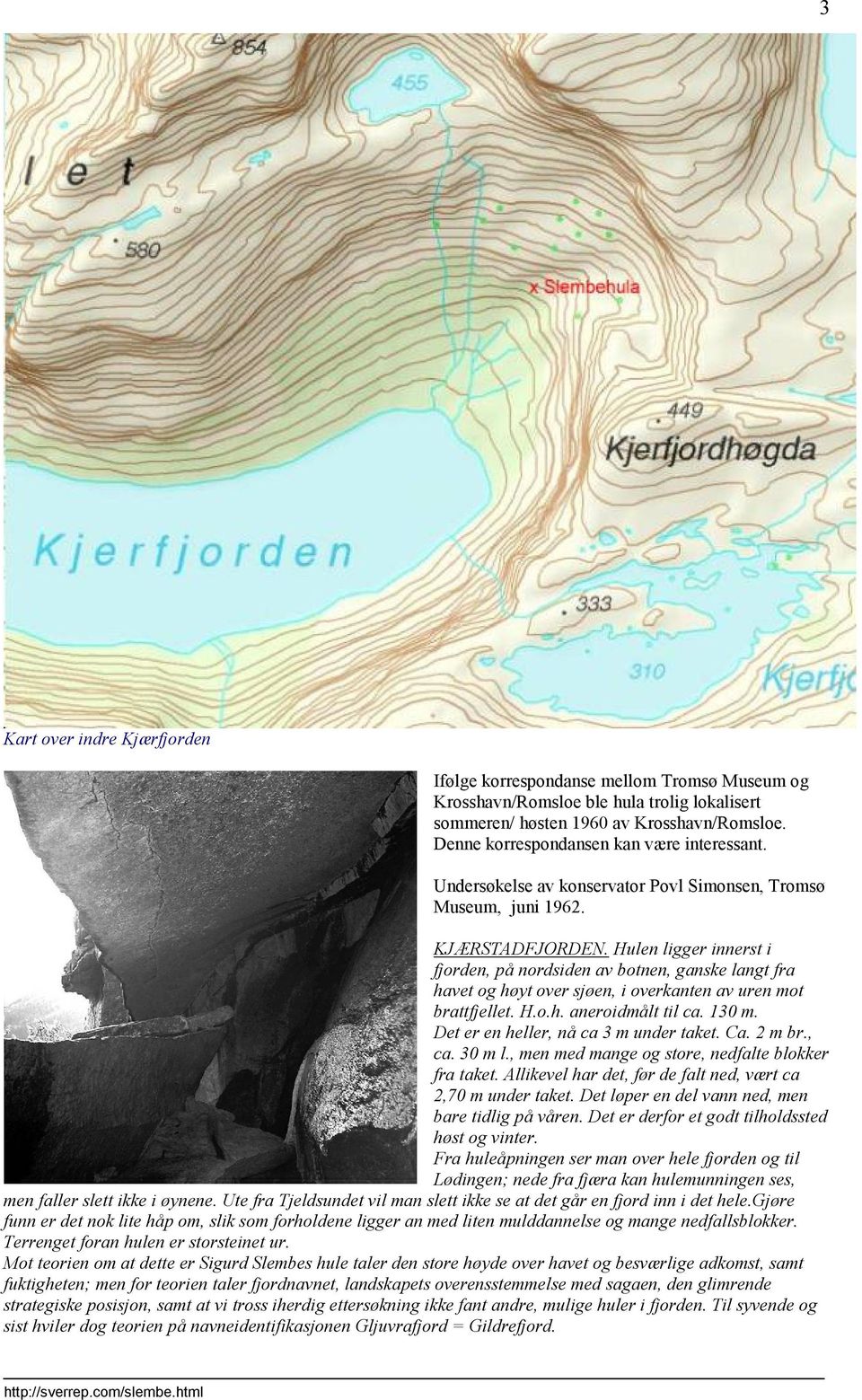 Hulen ligger innerst i fjorden, på nordsiden av botnen, ganske langt fra havet og høyt over sjøen, i overkanten av uren mot brattfjellet. H.o.h. aneroidmålt til ca. 130 m.