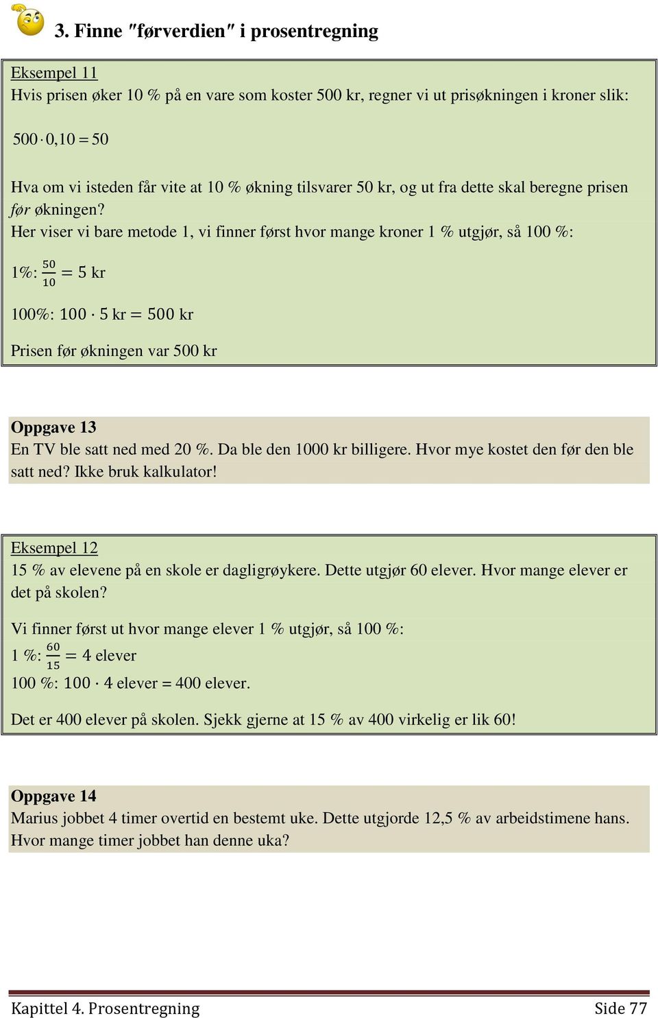 Her viser vi bare metode 1, vi finner først hvor mange kroner 1 % utgjør, så 100 %: 1%: 2- =5 kr,- 100%: 100 5 kr =500 kr Prisen før økningen var 500 kr Oppgave 13 En TV ble satt ned med 20 %.
