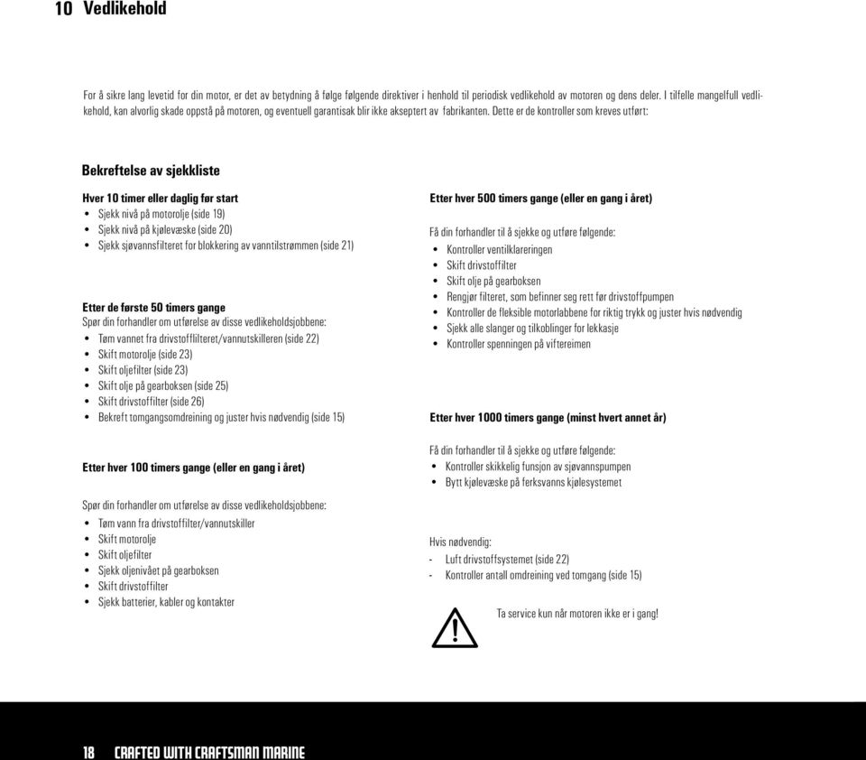 Dette er de kontroller som kreves utført: Bekreftelse av sjekkliste Hver 10 timer eller daglig før start Sjekk nivå på motorolje (side 19) Sjekk nivå på kjølevæske (side 20) Sjekk sjøvannsfilteret