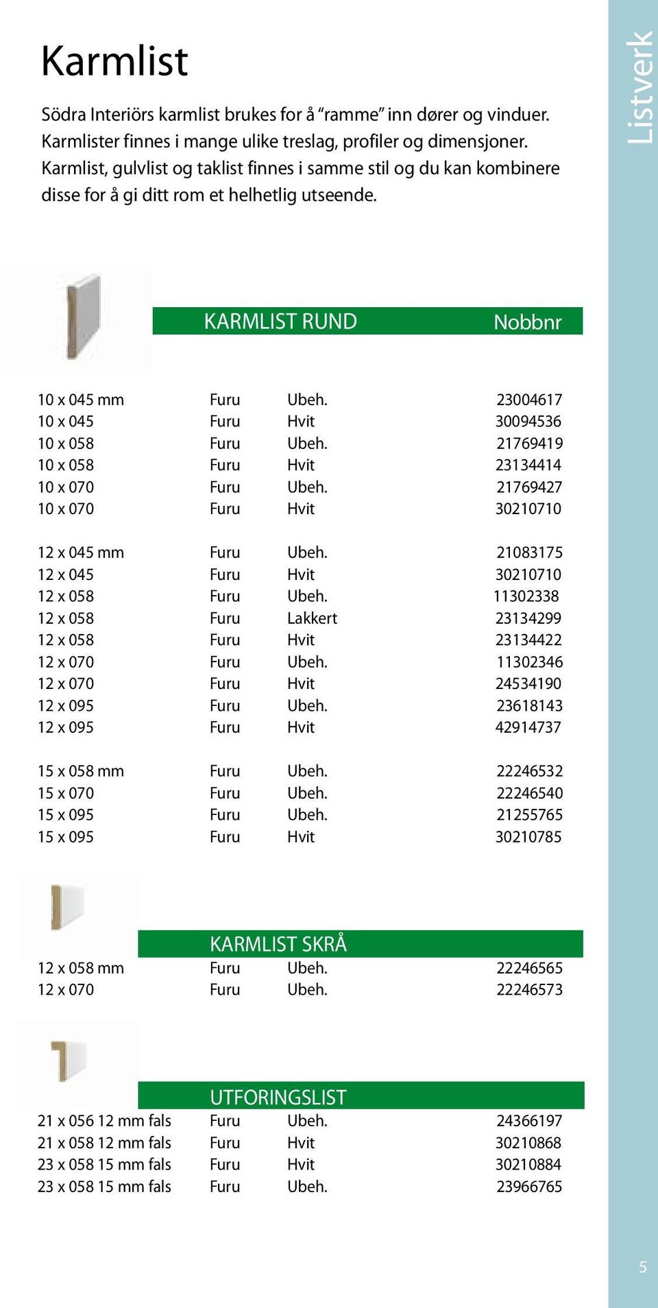 23004617 10 x 045 Furu Hvit 30094536 10 x 058 Furu Ubeh. 21769419 10 x 058 Furu Hvit 23134414 10 x 070 Furu Ubeh. 21769427 10 x 070 Furu Hvit 30210710 12 x 045 mm Furu Ubeh.