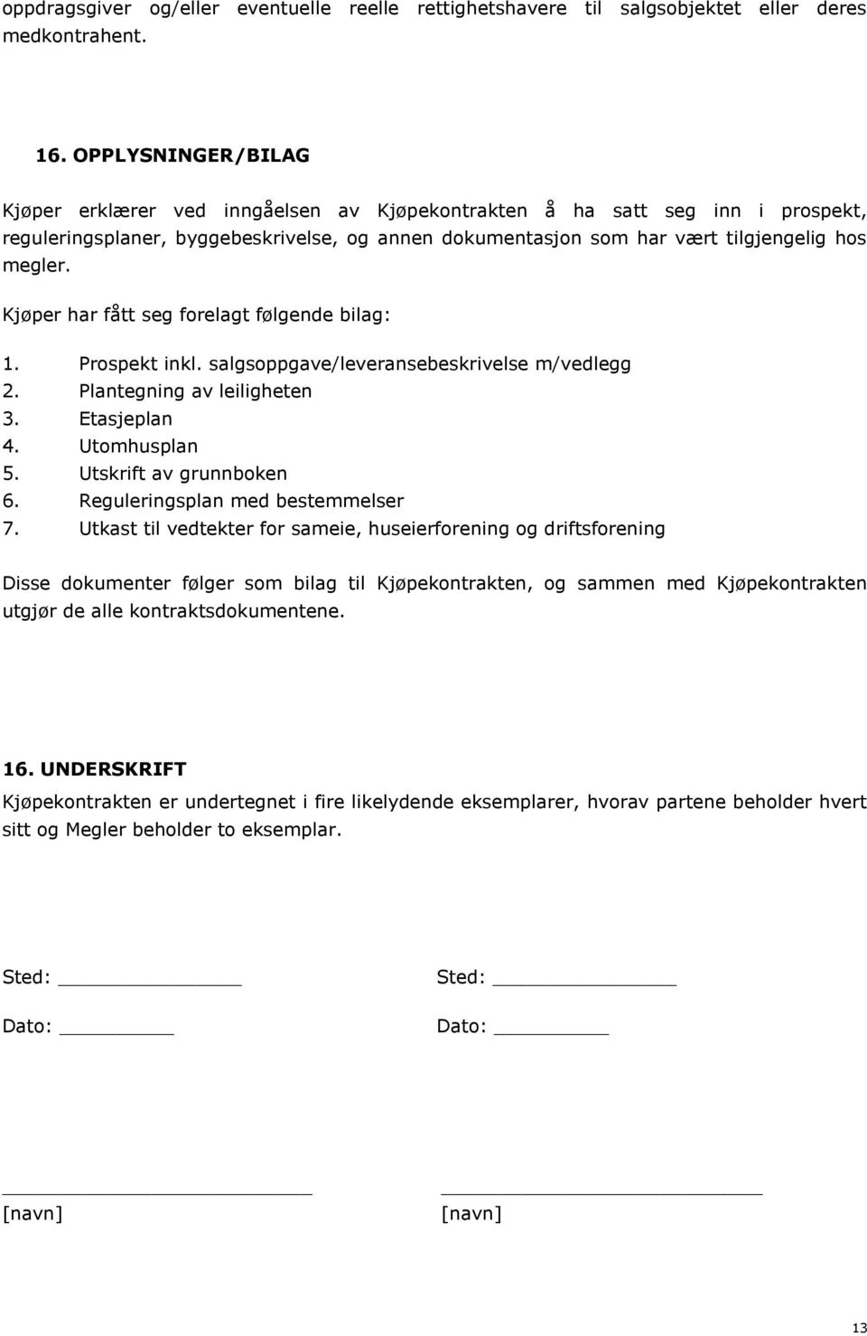 Kjøper har fått seg forelagt følgende bilag: 1. Prospekt inkl. salgsoppgave/leveransebeskrivelse m/vedlegg 2. Plantegning av leiligheten 3. Etasjeplan 4. Utomhusplan 5. Utskrift av grunnboken 6.