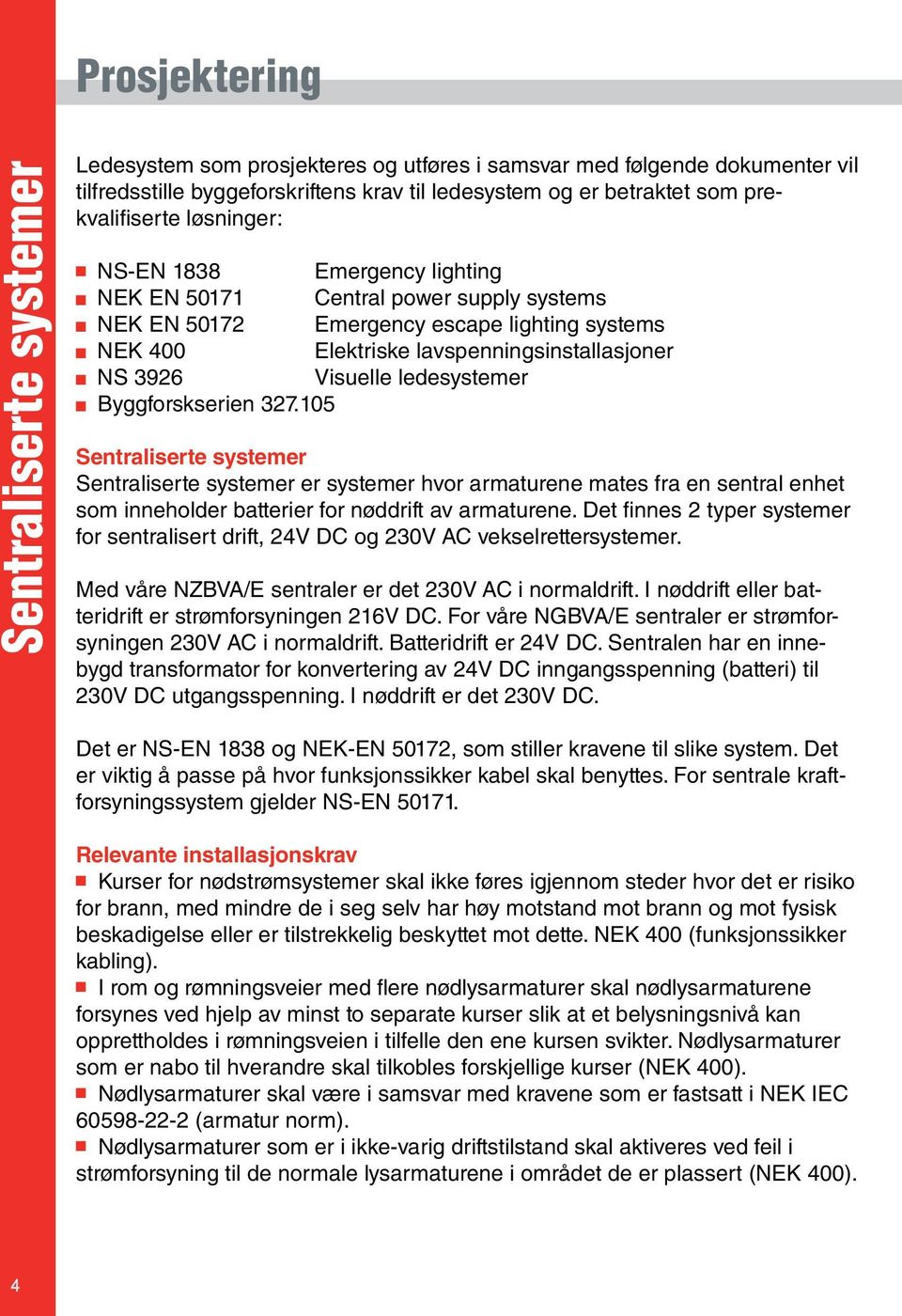 Visuelle ledesystemer Byggforskserien 327.105 Sentraliserte systemer Sentraliserte systemer er systemer hvor armaturene mates fra en sentral enhet som inneholder batterier for nøddrift av armaturene.