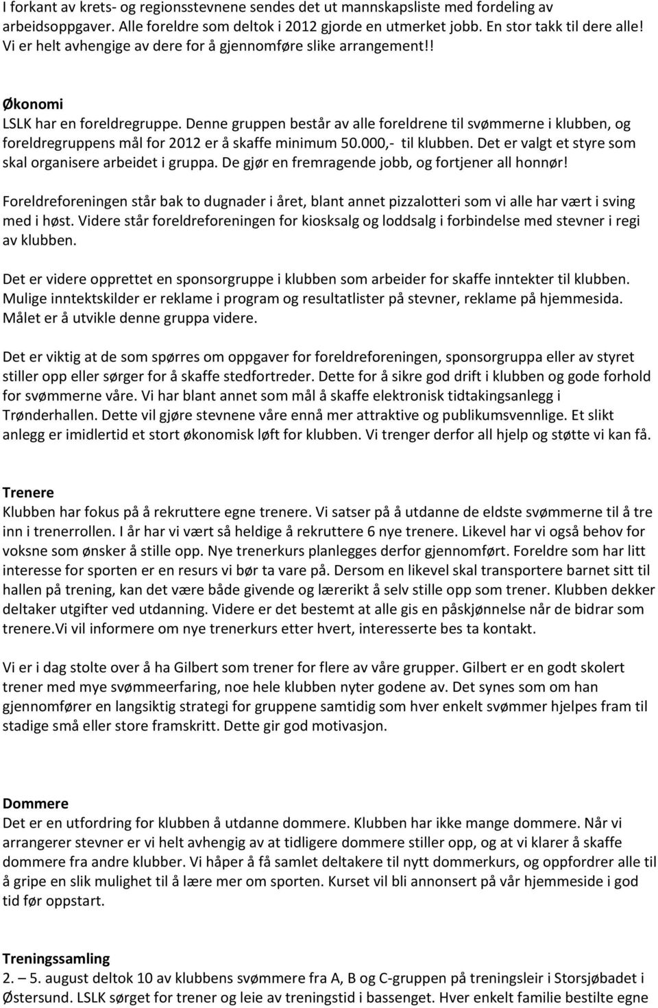 Denne gruppen består av alle foreldrene til svømmerne i klubben, og foreldregruppens mål for 2012 er å skaffe minimum 50.000, til klubben. Det er valgt et styre som skal organisere arbeidet i gruppa.