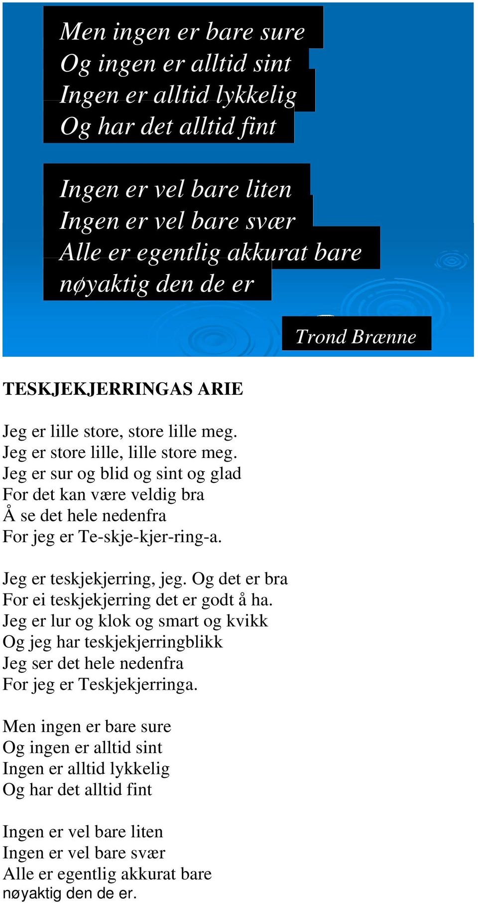 Jeg er sur og blid og sint og glad For det kan være veldig bra Å se det hele nedenfra For jeg er Te-skje-kjer-ring-a. Jeg er teskjekjerring, jeg. Og det er bra For ei teskjekjerring det er godt å ha.