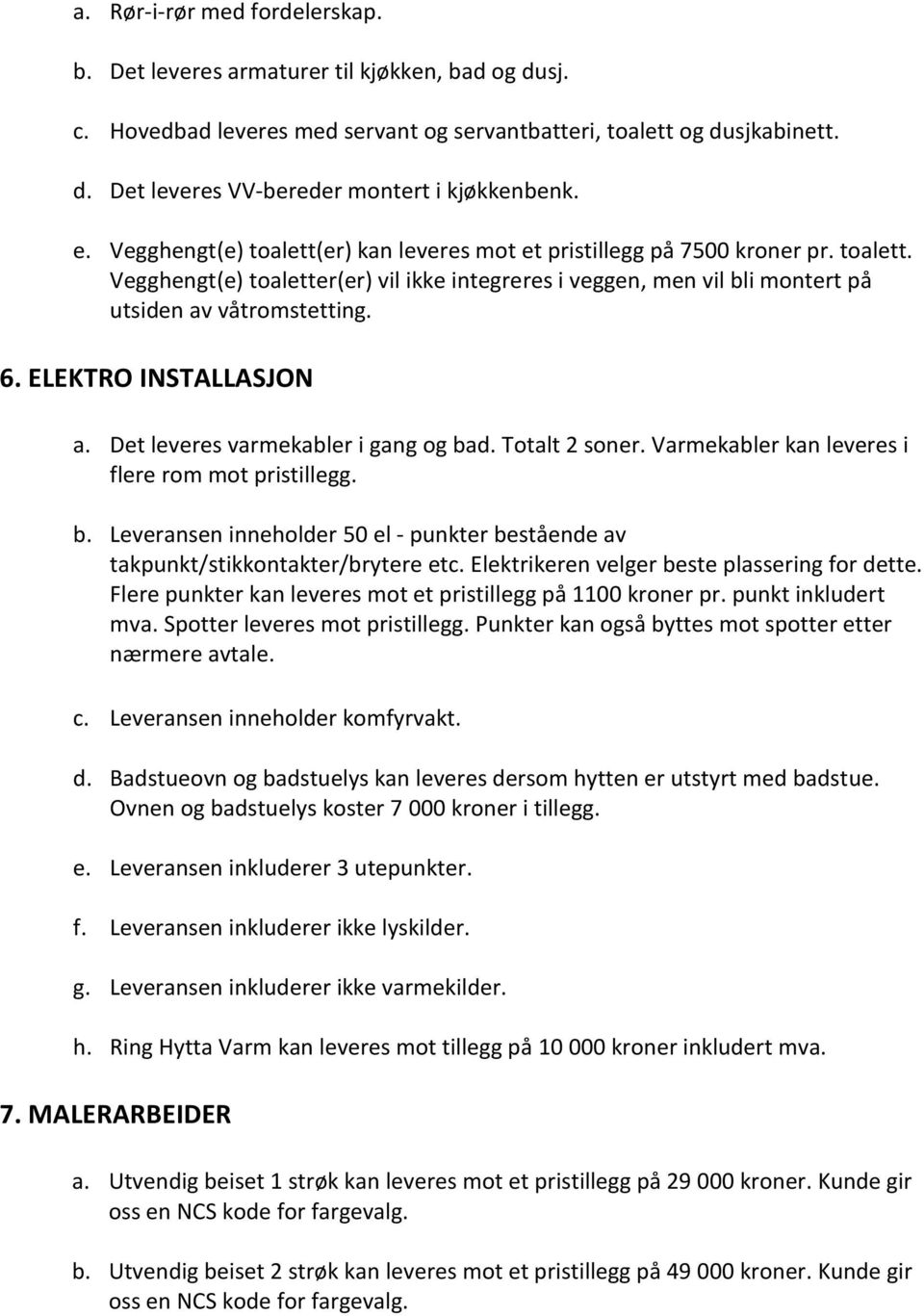 ELEKTRO INSTALLASJON a. Det leveres varmekabler i gang og bad. Totalt 2 soner. Varmekabler kan leveres i flere rom mot pristillegg. b. Leveransen inneholder 50 el - punkter bestående av takpunkt/stikkontakter/brytere etc.