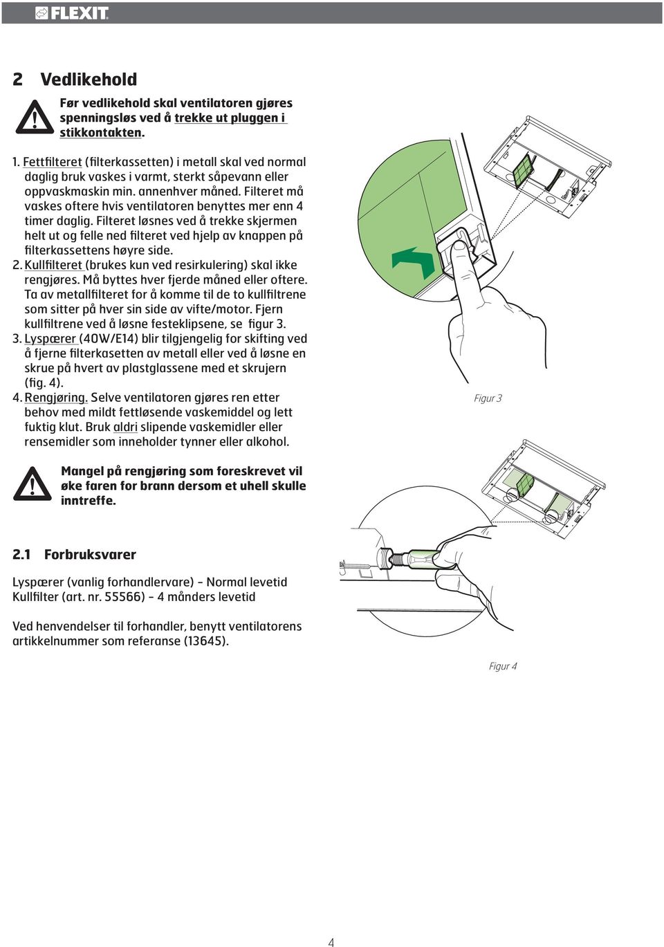 Filteret må vaskes oftere hvis ventilatoren benyttes mer enn 4 timer daglig. Filteret løsnes ved å trekke skjermen helt ut og felle ned filteret ved hjelp av knappen på filterkassettens høyre side. 2.