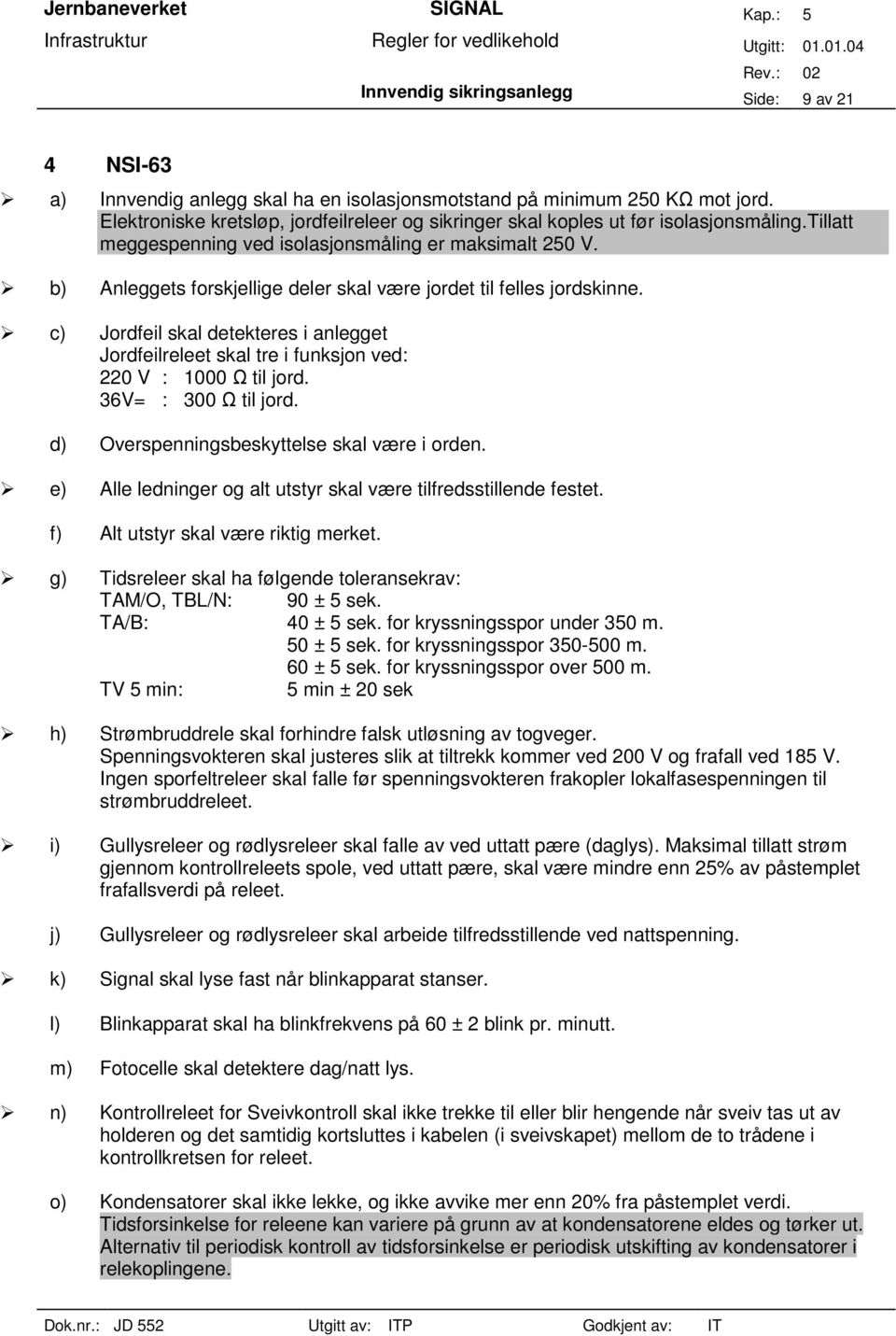 b) Anleggets forskjellige deler skal være jordet til felles jordskinne. c) Jordfeil skal detekteres i anlegget Jordfeilreleet skal tre i funksjon ved: 220 V : 1000 Ω til jord. 36V= : 300 Ω til jord.