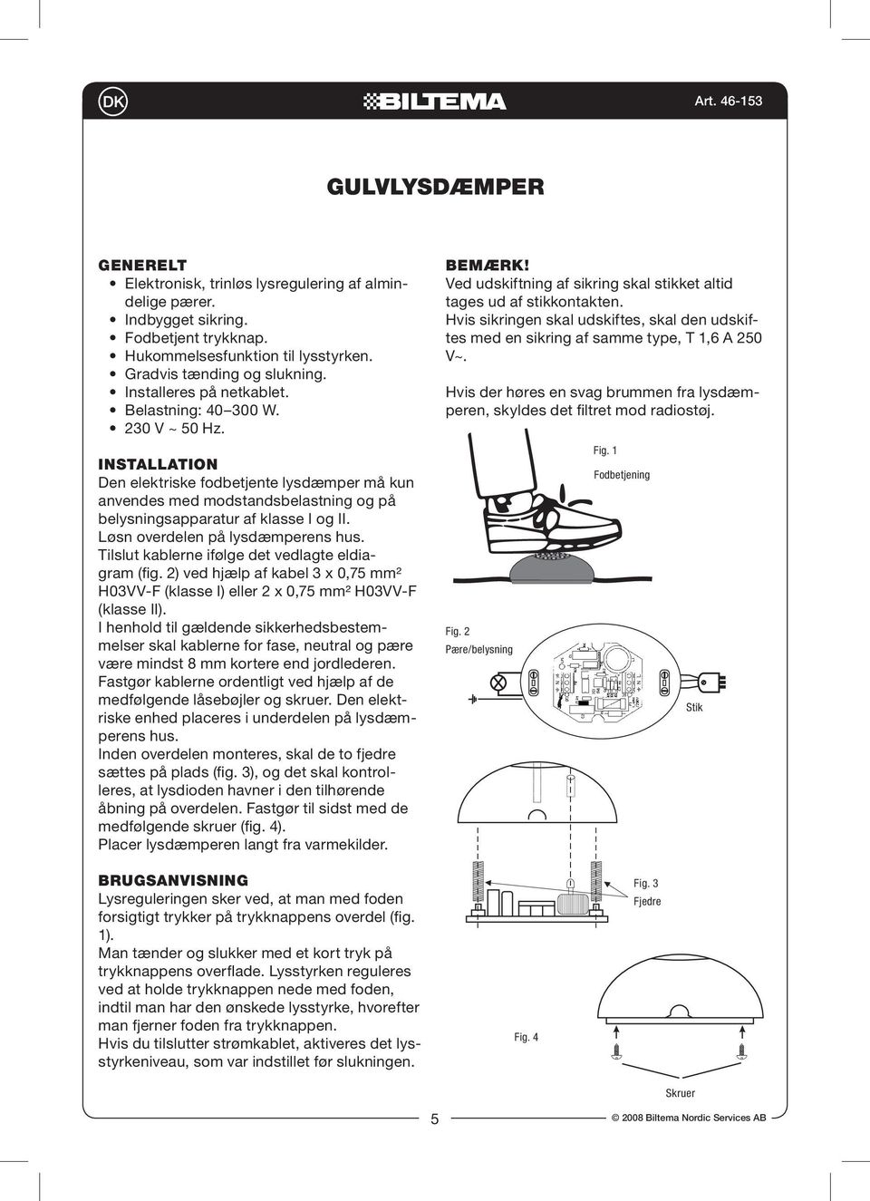 Løsn overdelen på lysdæmperens hus. Tilslut kablerne ifølge det vedlagte eldiagram (fig. 2) ved hjælp af kabel 3 x 0,75 mm² H03VV-F (klasse I) eller 2 x 0,75 mm² H03VV-F (klasse II).