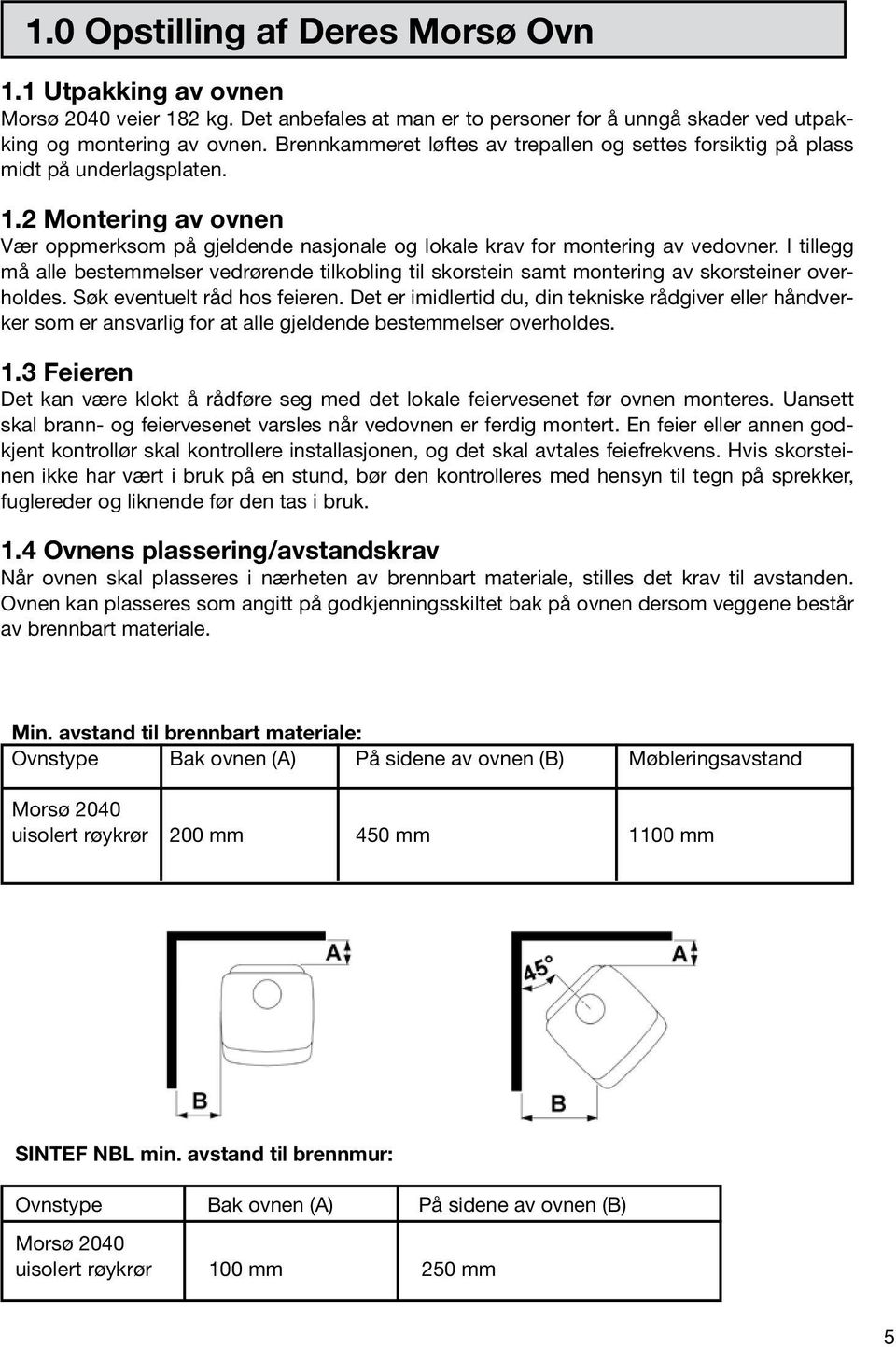 I tillegg må alle bestemmelser vedrørende tilkobling til skorstein samt montering av skorsteiner overholdes. Søk eventuelt råd hos feieren.