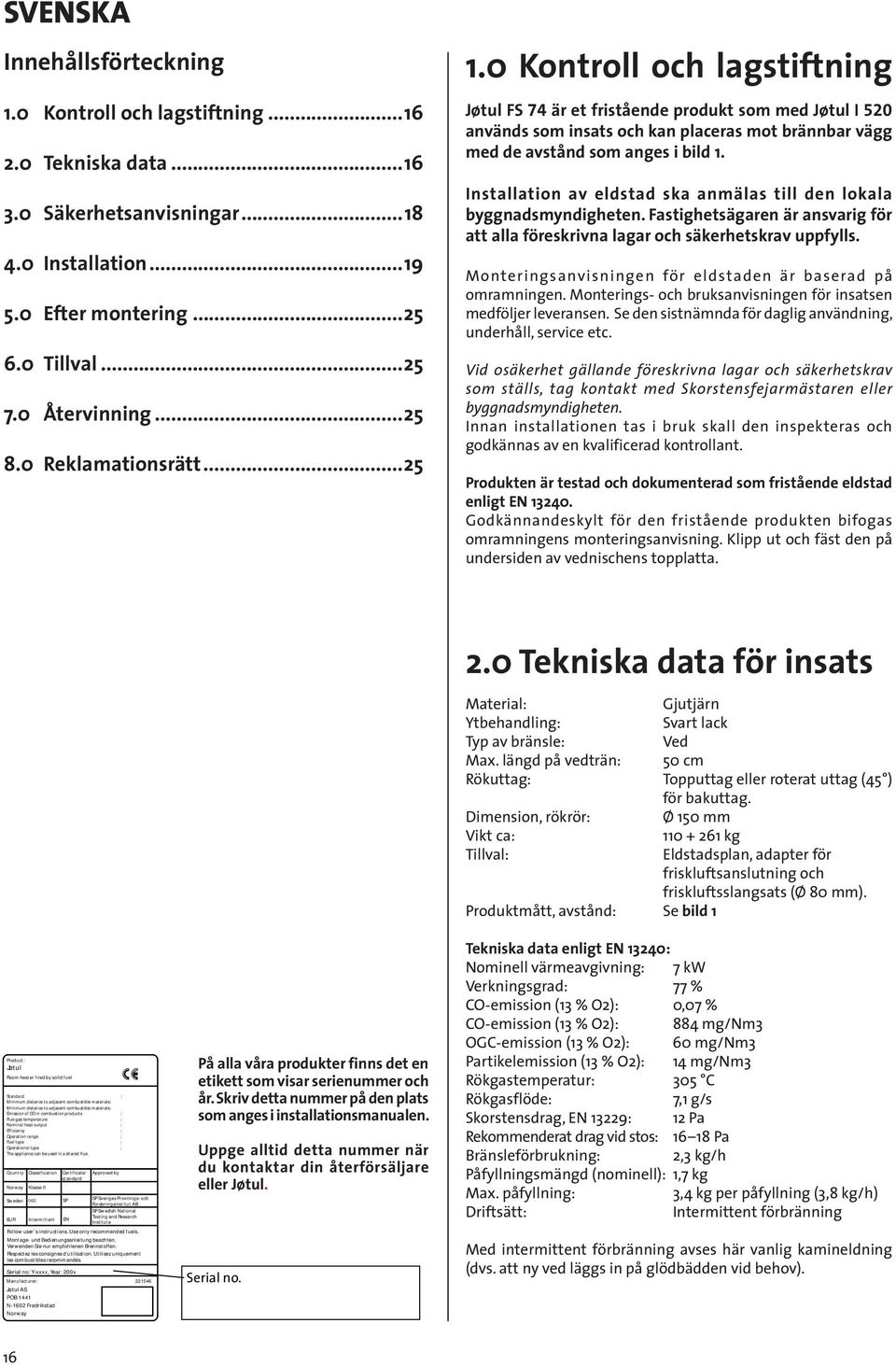 0 Kontroll och lagstiftning Jøtul FS 74 är et fristående produkt som med Jøtul I 520 används som insats och kan placeras mot brännbar vägg med de avstånd som anges i bild 1.