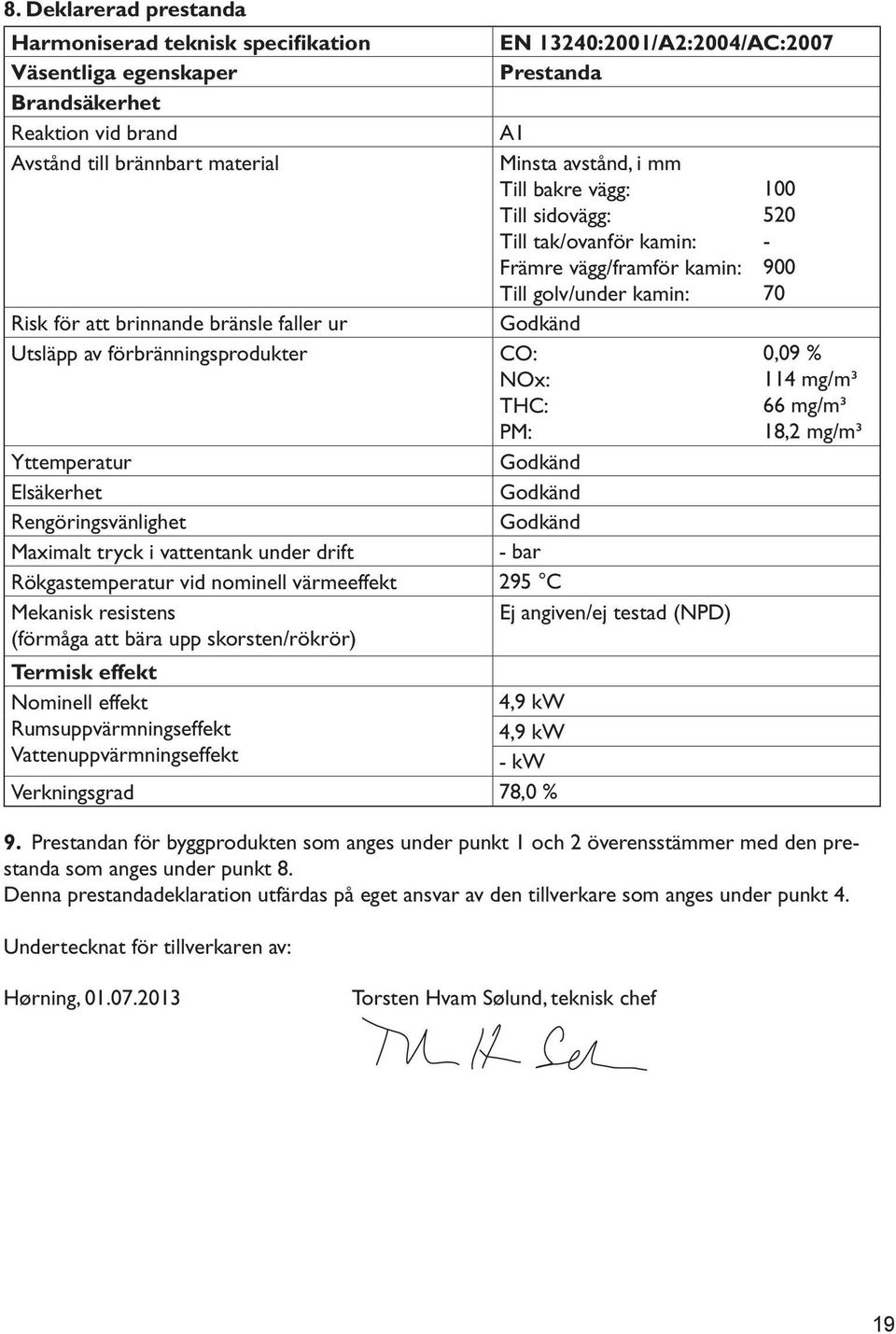 skorsten/rökrör) Termisk effekt Nominell effekt Rumsuppvärmningseffekt Vattenuppvärmningseffekt Verkningsgrad Prestanda A1 Minsta avstånd, i mm Till bakre vägg: Till sidovägg: Till tak/ovanför kamin: