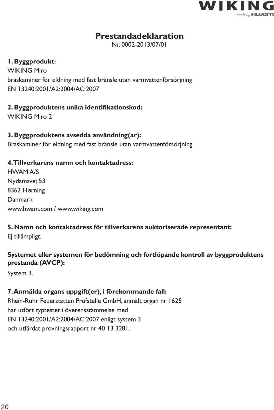 Tillverkarens namn och kontaktadress: HWAM A/S Nydamsvej 53 8362 Hørning Danmark www.hwam.com / www.wiking.com 5. Namn och kontaktadress för tillverkarens auktoriserade representant: Ej tillämpligt.