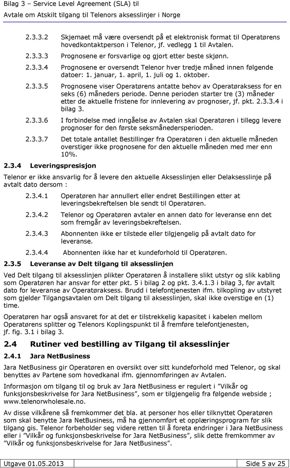 Denne perioden starter tre (3) måneder etter de aktuelle fristene for innlevering av prognoser, jf. pkt. 2.3.3.4 i bilag 3. 2.3.3.6 I forbindelse med inngåelse av Avtalen skal Operatøren i tillegg levere prognoser for den første seksmånedersperioden.