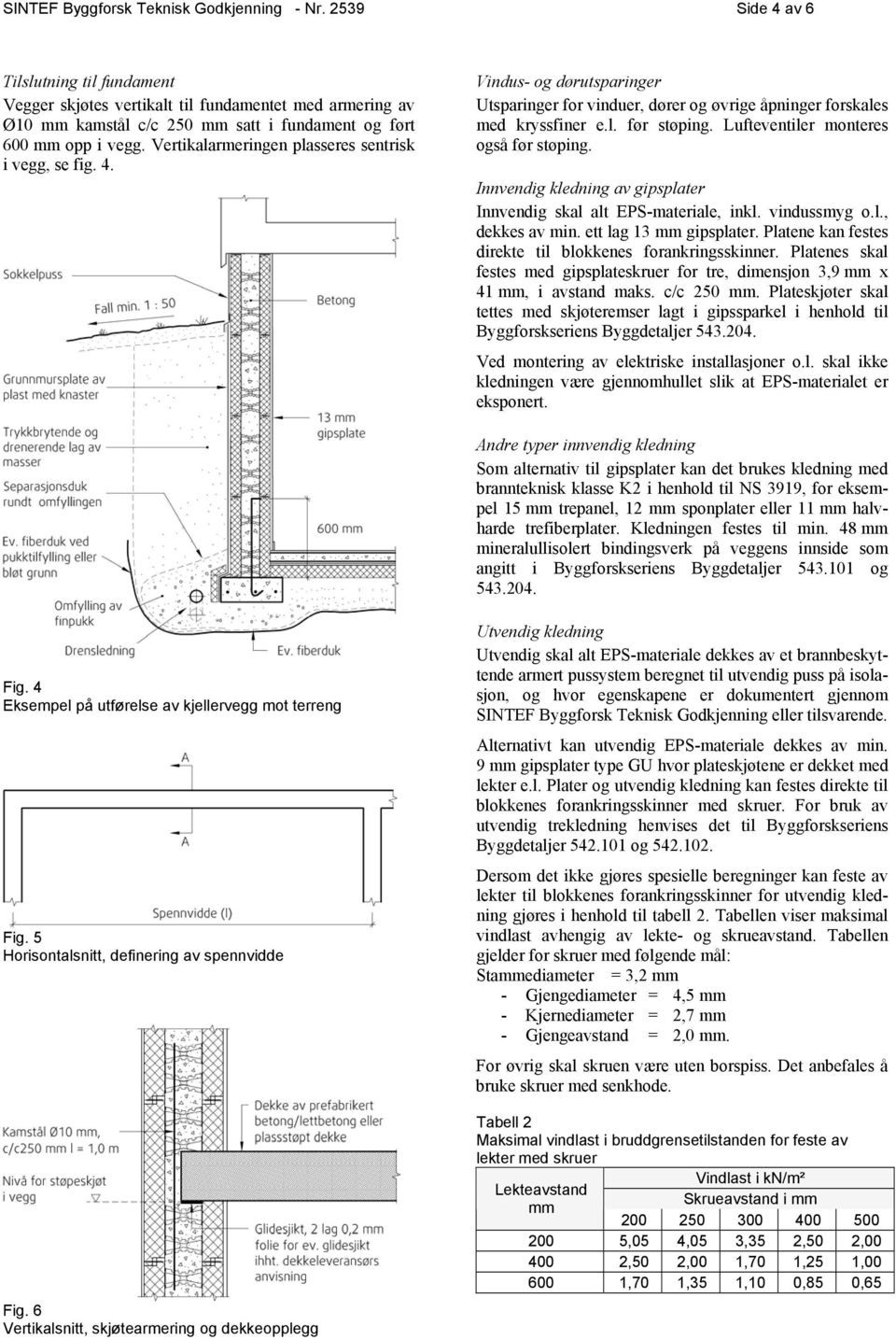 Vertikalarmeringen plasseres sentrisk i vegg, se fig. 4. Vindus- og dørutsparinger Utsparinger for vinduer, dører og øvrige åpninger forskales med kryssfiner e.l. før støping.