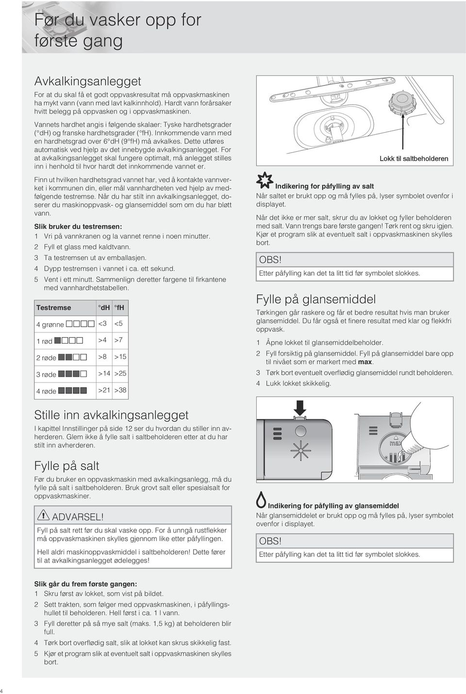 Innkommende vann med en hardhetsgrad over 6 dh (9 fh) må avkalkes. Dette utføres automatisk ved hjelp av det innebygde avkalkingsanlegget.