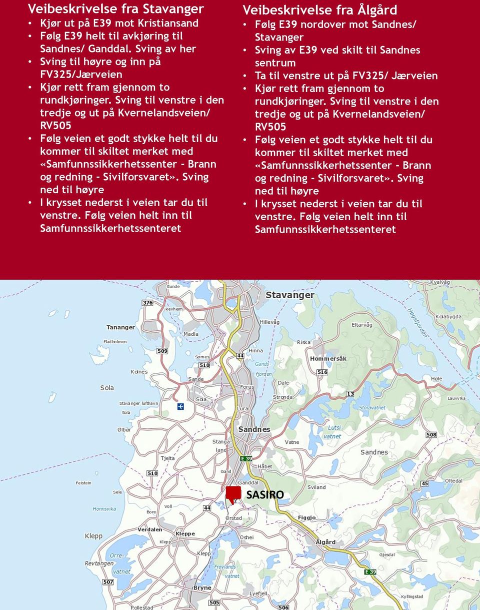 Sving til venstre i den tredje og ut på Kvernelandsveien/ RV505 Følg veien et godt stykke helt til du kommer til skiltet merket med «Samfunnssikkerhetssenter - Brann og redning - Sivilforsvaret».