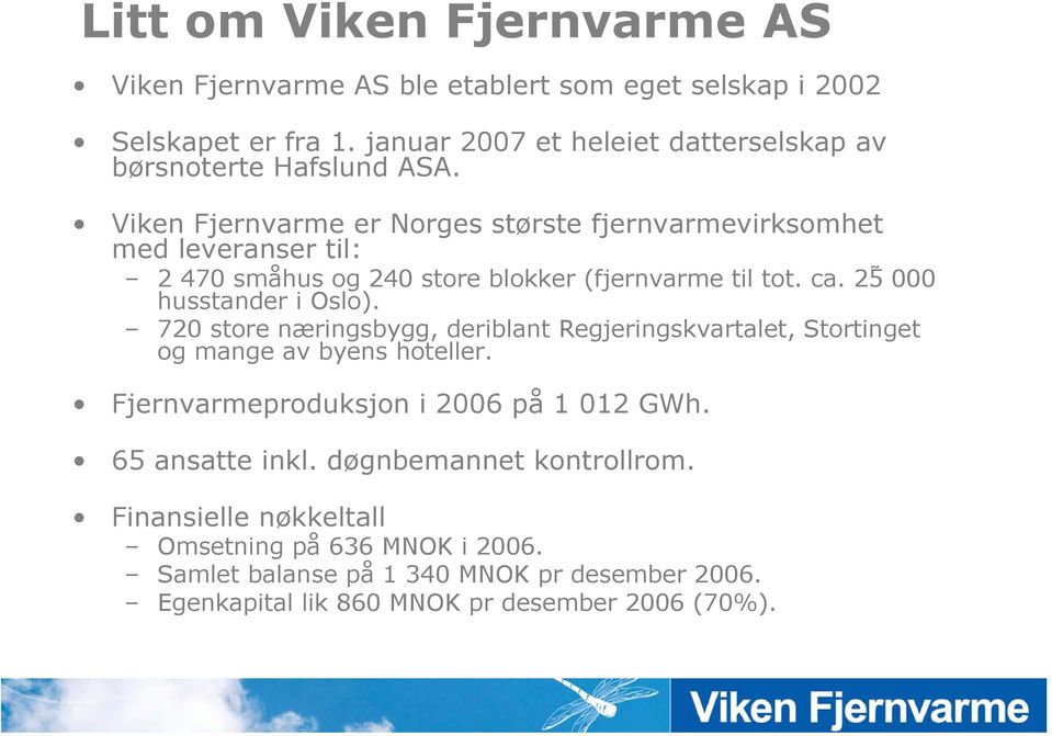 Viken Fjernvarme er Norges største fjernvarmevirksomhet med leveranser til: 2 470 småhus og 240 store blokker (fjernvarme til tot. ca. 25 000 husstander i Oslo).