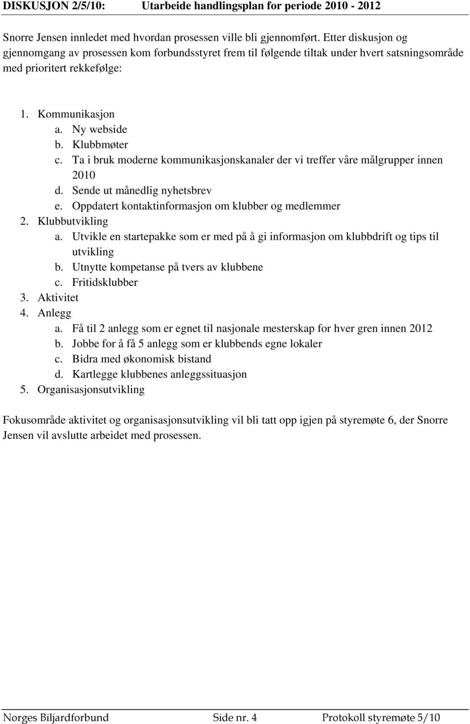 Ta i bruk moderne kommunikasjonskanaler der vi treffer våre målgrupper innen 2010 d. Sende ut månedlig nyhetsbrev e. Oppdatert kontaktinformasjon om klubber og medlemmer 2. Klubbutvikling a.