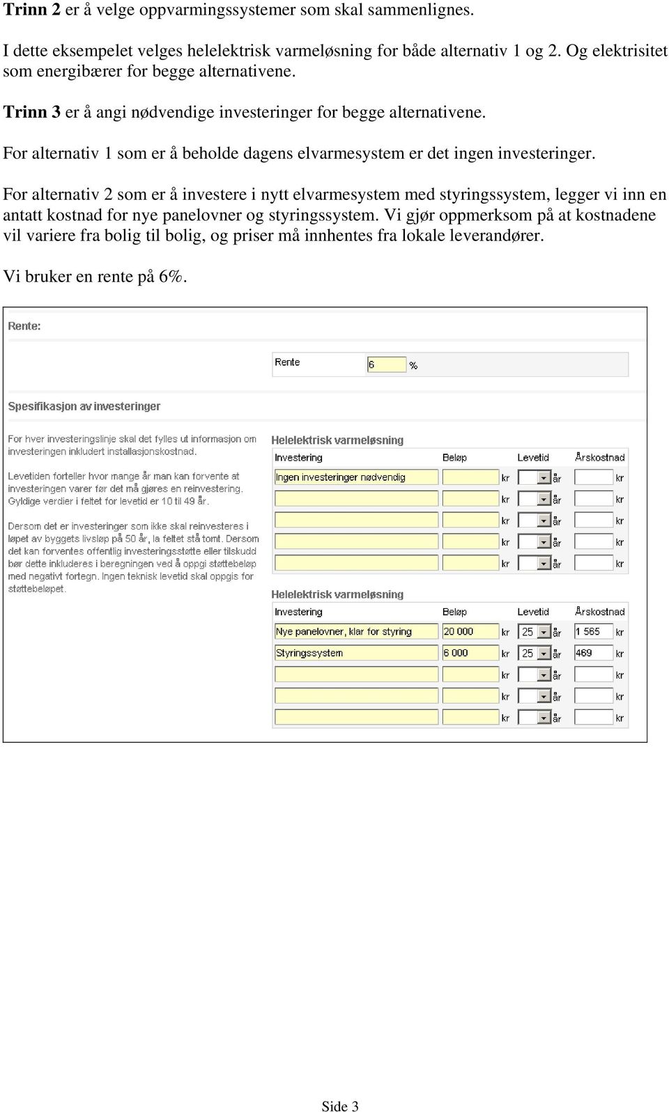 For alternativ 1 som er å beholde dagens elvarmesystem er det ingen investeringer.