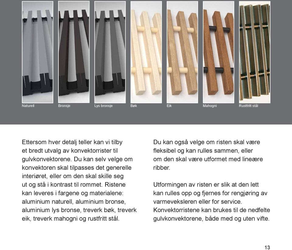 Ristene kan leveres i fargene og materialene: aluminium naturell, aluminium bronse, aluminium lys bronse, treverk bøk, treverk eik, treverk mahogni og rustfritt stål.