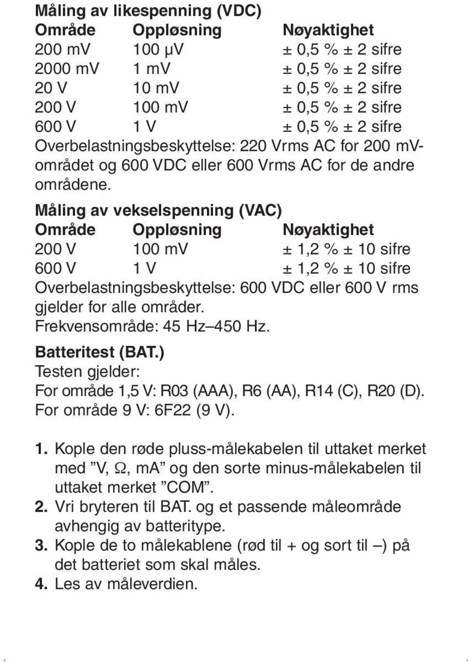 Måling av vekselspenning (VAC) Område Oppløsning Nøyaktighet 200 V 100 mv ± 1,2 % ± 10 sifre 600 V 1 V ± 1,2 % ± 10 sifre Overbelastningsbeskyttelse: 600 VDC eller 600 V rms gjelder for alle områder.