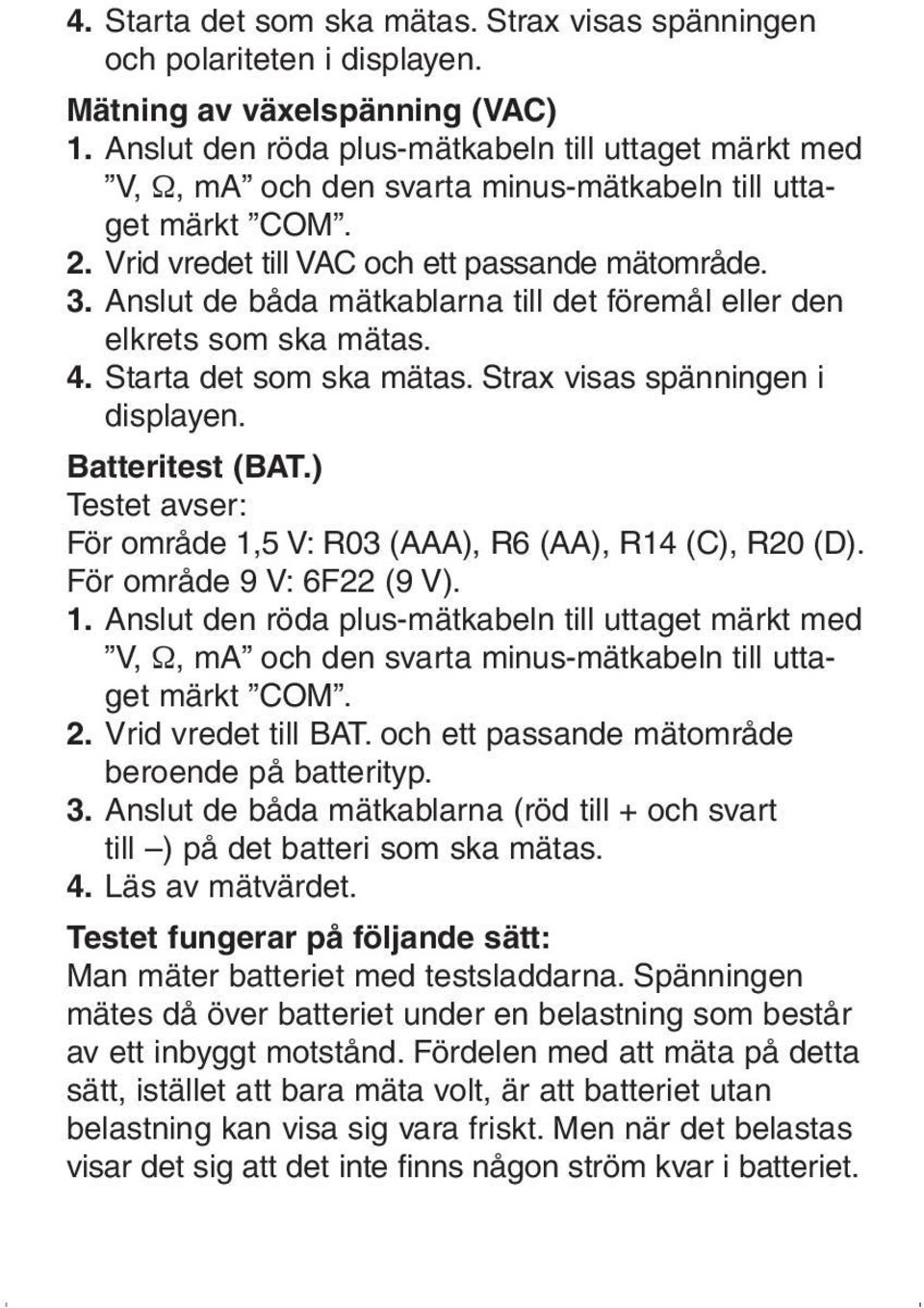 Anslut de båda mätkablarna till det föremål eller den elkrets som ska mätas. 4. Starta det som ska mätas. Strax visas spänningen i displayen. Batteritest (BAT.