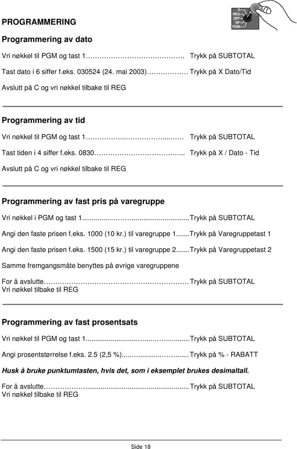 ... Trykk på X / Dato - Tid Avslutt på C og vri nøkkel tilbake til REG Programmering av fast pris på varegruppe Vri nøkkel i PGM og tast 1...... Trykk på SUBTOTAL Angi den faste prisen f.eks.