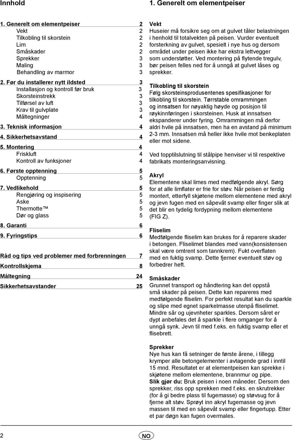 Montering 4 Friskluft 4 Kontroll av funksjoner 4 6. Første opptenning 5 Opptenning 5 7. Vedlikehold 5 Rengjøring og inspisering 5 Aske 5 Thermotte 5 Dør og glass 5 8. Garanti 6 9.