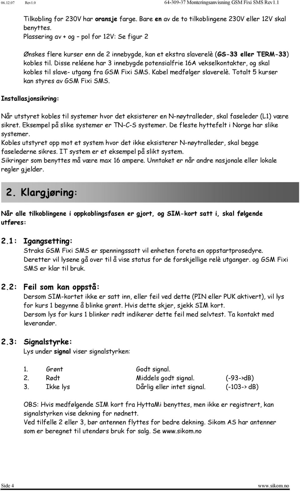 Disse reléene har 3 innebygde potensialfrie 16A vekselkontakter, og skal kobles til slave- utgang fra GSM Fixi SMS. Kabel medfølger slaverelè. Totalt 5 kurser kan styres av GSM Fixi SMS.