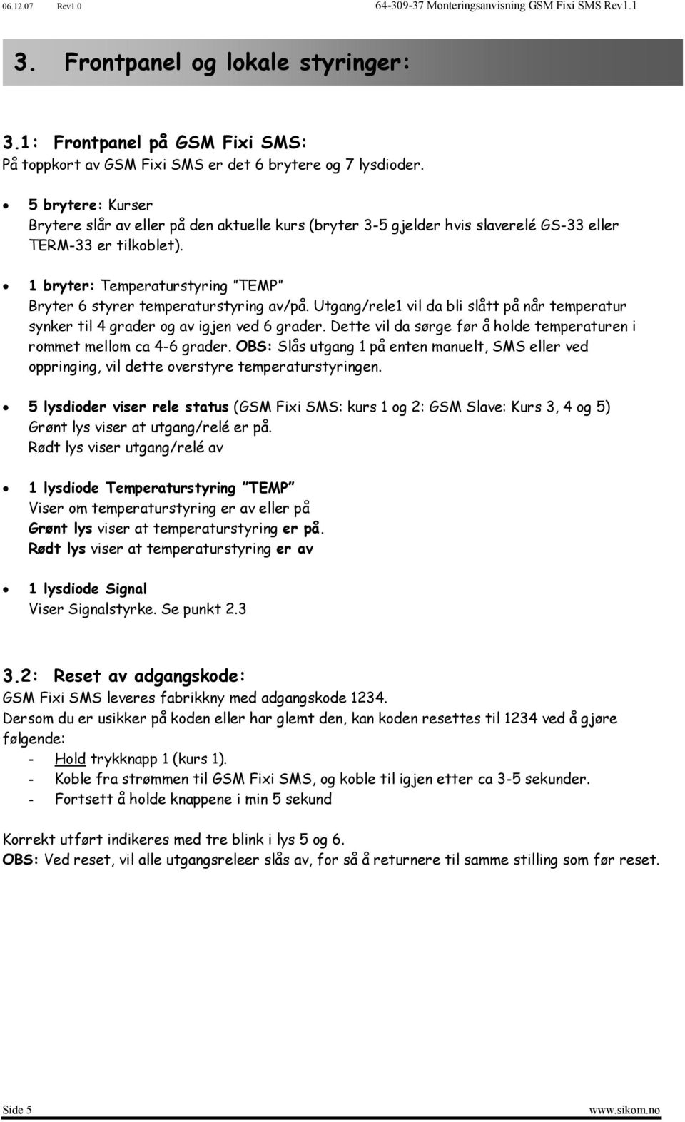 1 bryter: Temperaturstyring TEMP Bryter 6 styrer temperaturstyring av/på. Utgang/rele1 vil da bli slått på når temperatur synker til 4 grader og av igjen ved 6 grader.