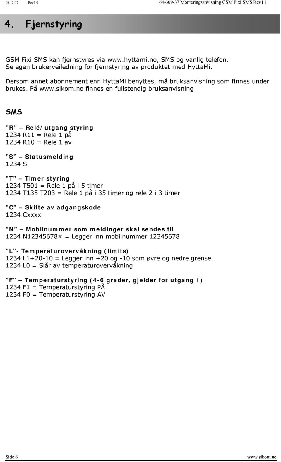 På finnes en fullstendig bruksanvisning SMS R Relé/utgang styring 1234 R11 = Rele 1 på 1234 R10 = Rele 1 av S Statusmelding 1234 S T Timer styring 1234 T501 = Rele 1 på i 5 timer 1234 T135 T203 =