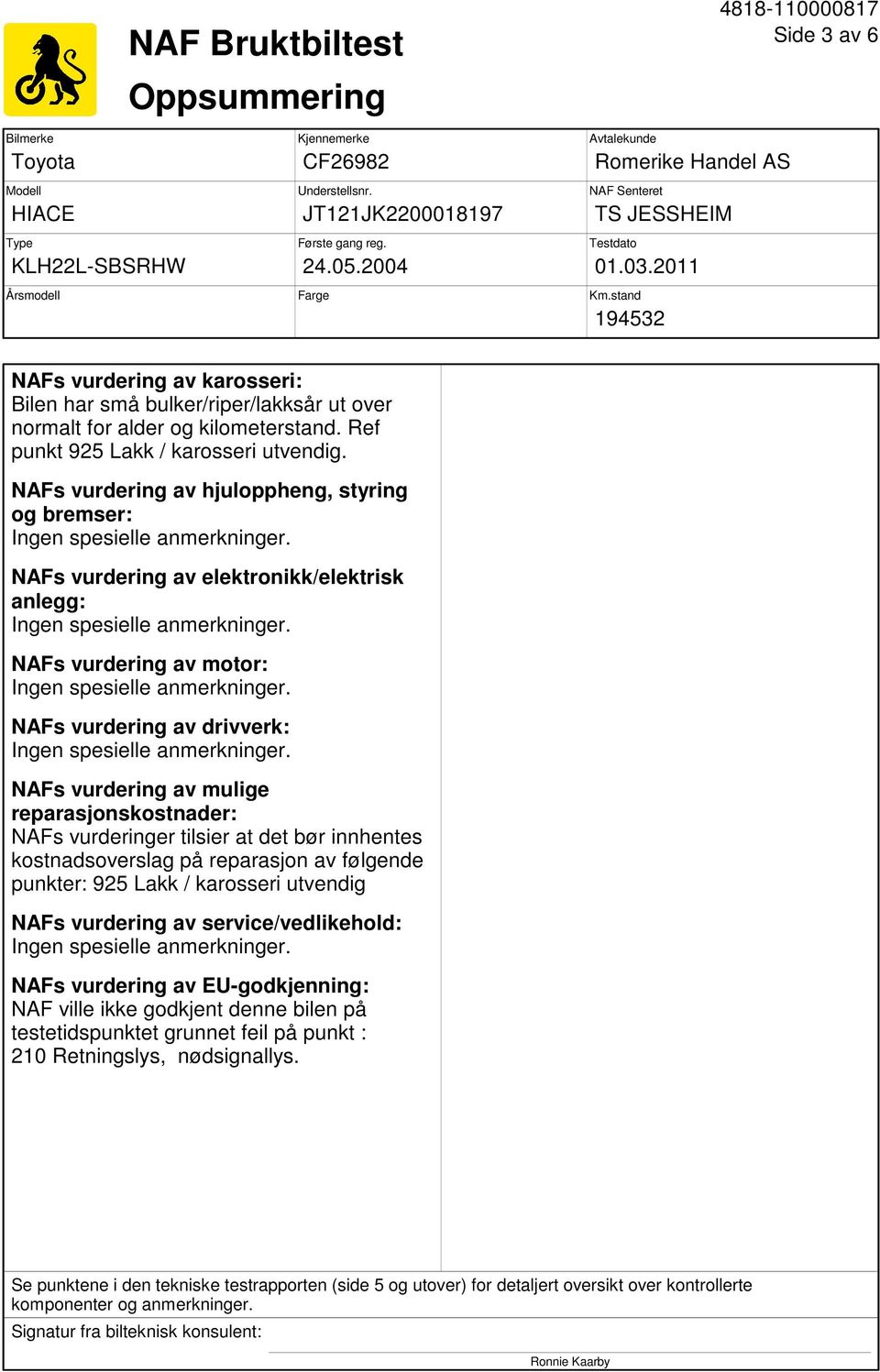 stand 194532 NAFs vurdering av karosseri: Bilen har små bulker/riper/lakksår ut over normalt for alder og kilometerstand. Ref punkt 925 Lakk / karosseri utvendig.