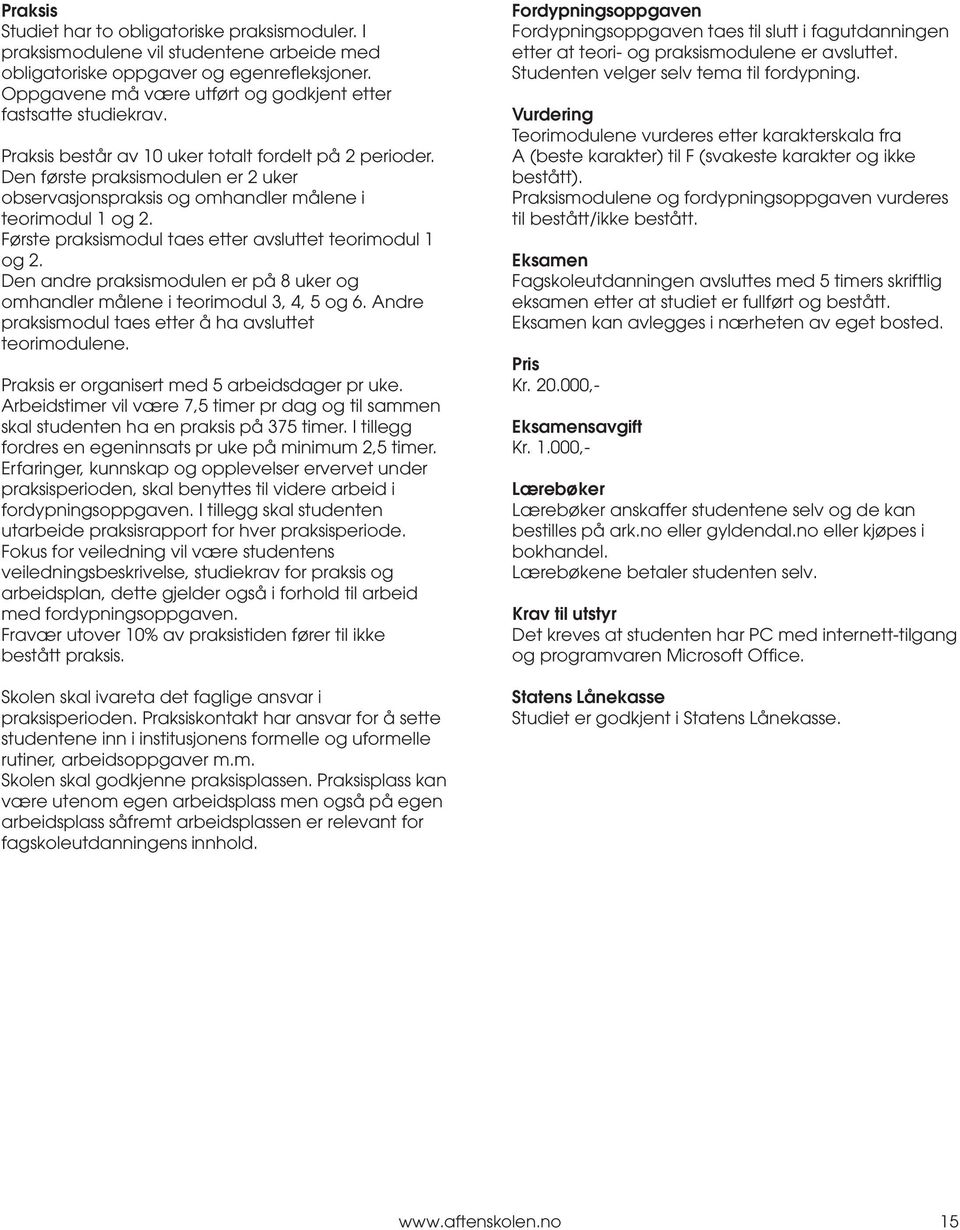 Den første praksismodulen er 2 uker observasjonspraksis og omhandler målene i teorimodul 1 og 2. Første praksismodul taes etter avsluttet teorimodul 1 og 2.