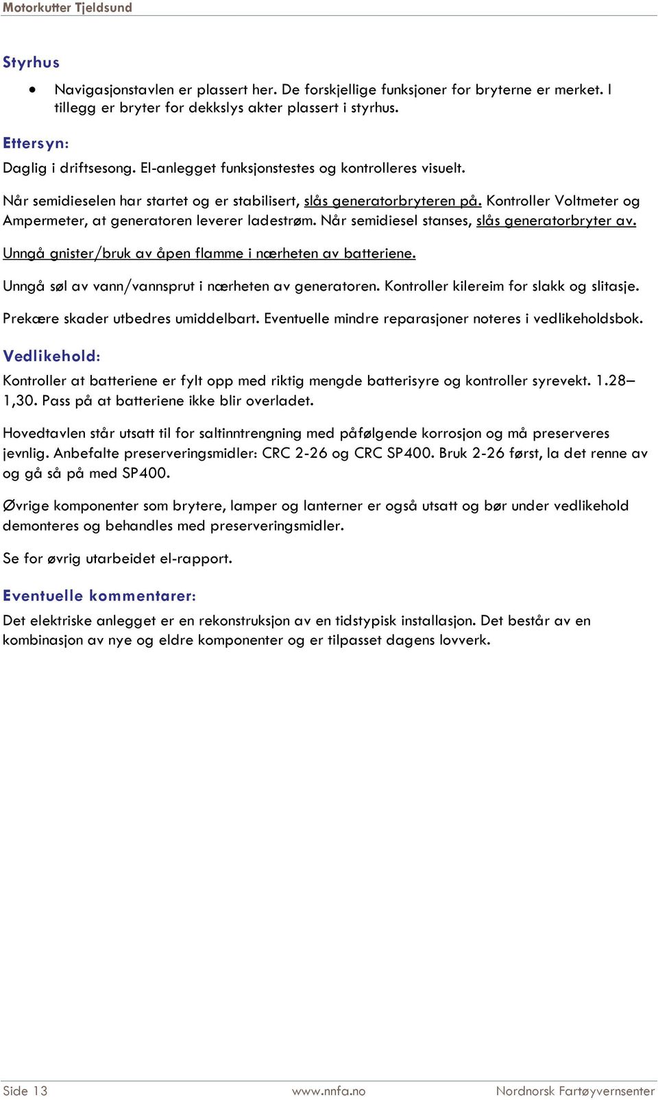 Når semidiesel stanses, slås generatorbryter av. Unngå gnister/bruk av åpen flamme i nærheten av batteriene. Unngå søl av vann/vannsprut i nærheten av generatoren.