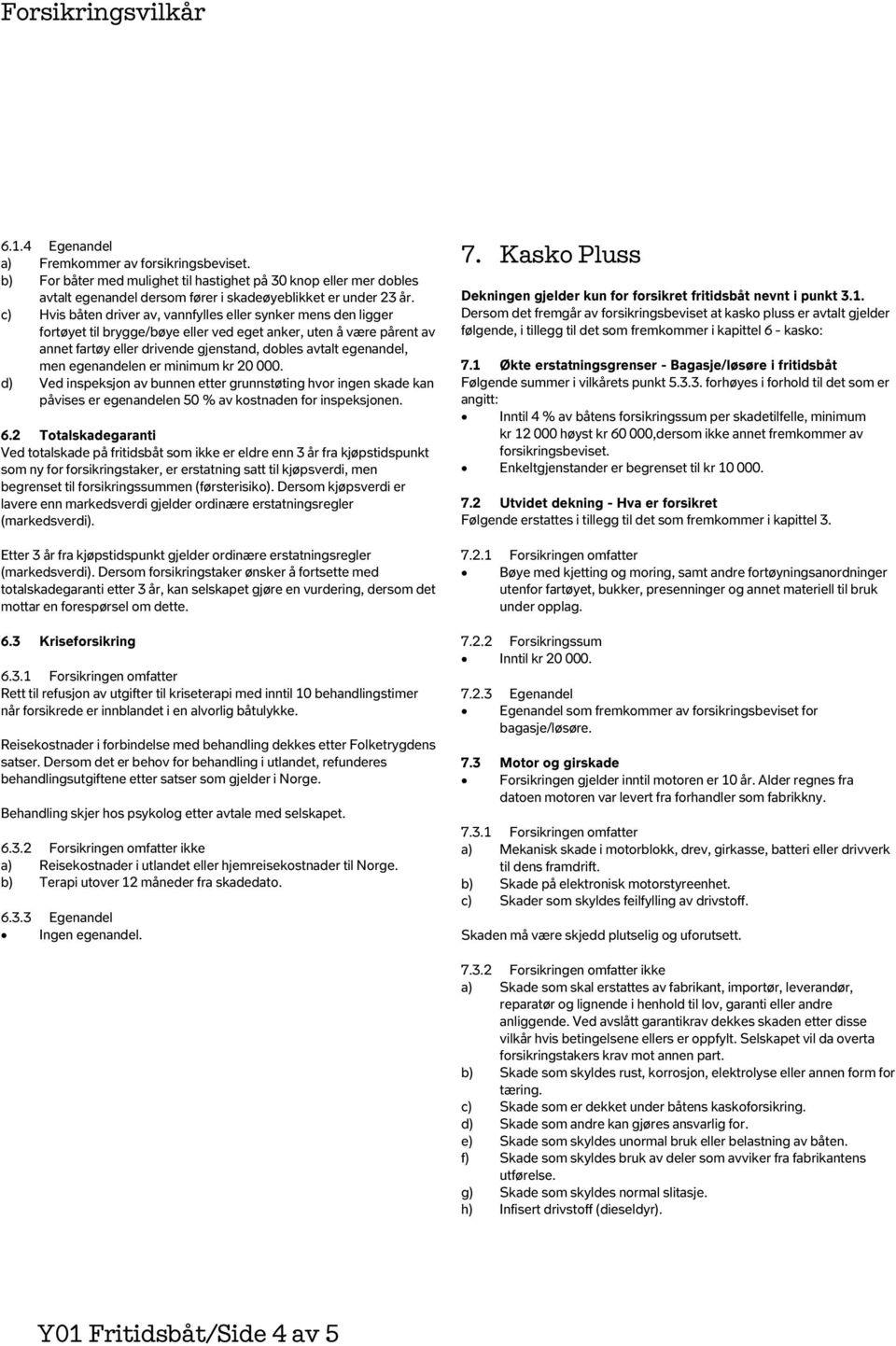 men egenandelen er minimum kr 20 000. d) Ved inspeksjon av bunnen etter grunnstøting hvor ingen skade kan påvises er egenandelen 50 % av kostnaden for inspeksjonen. 6.