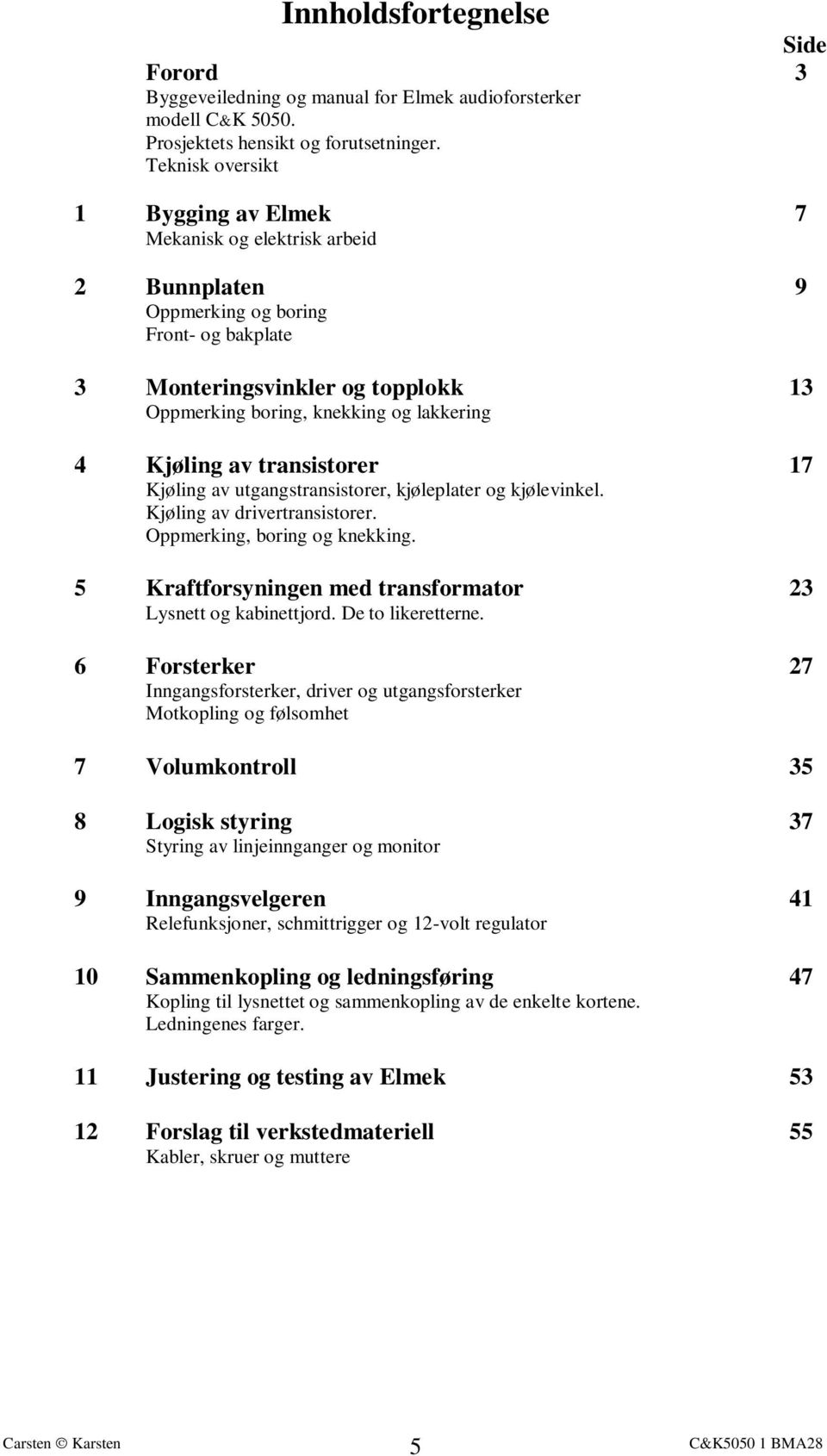 Kjøling av transistorer 17 Kjøling av utgangstransistorer, kjøleplater og kjølevinkel. Kjøling av drivertransistorer. Oppmerking, boring og knekking.