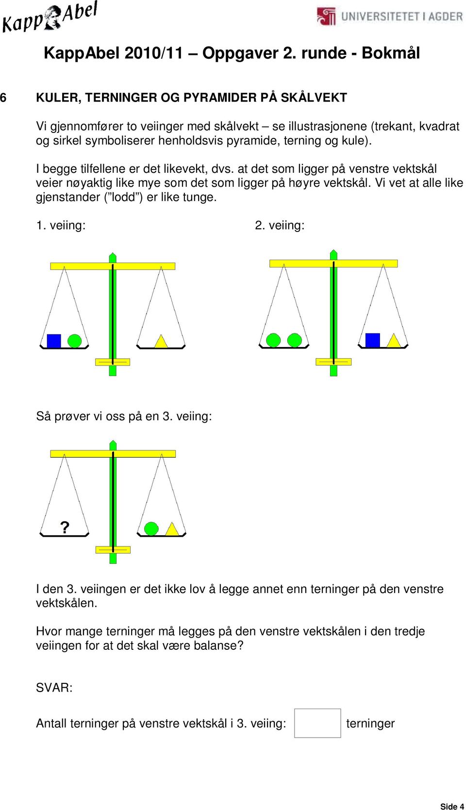 Vi vet at alle like gjenstander ( lodd ) er like tunge. 1. veiing: 2. veiing: Så prøver vi oss på en 3. veiing: I den 3.